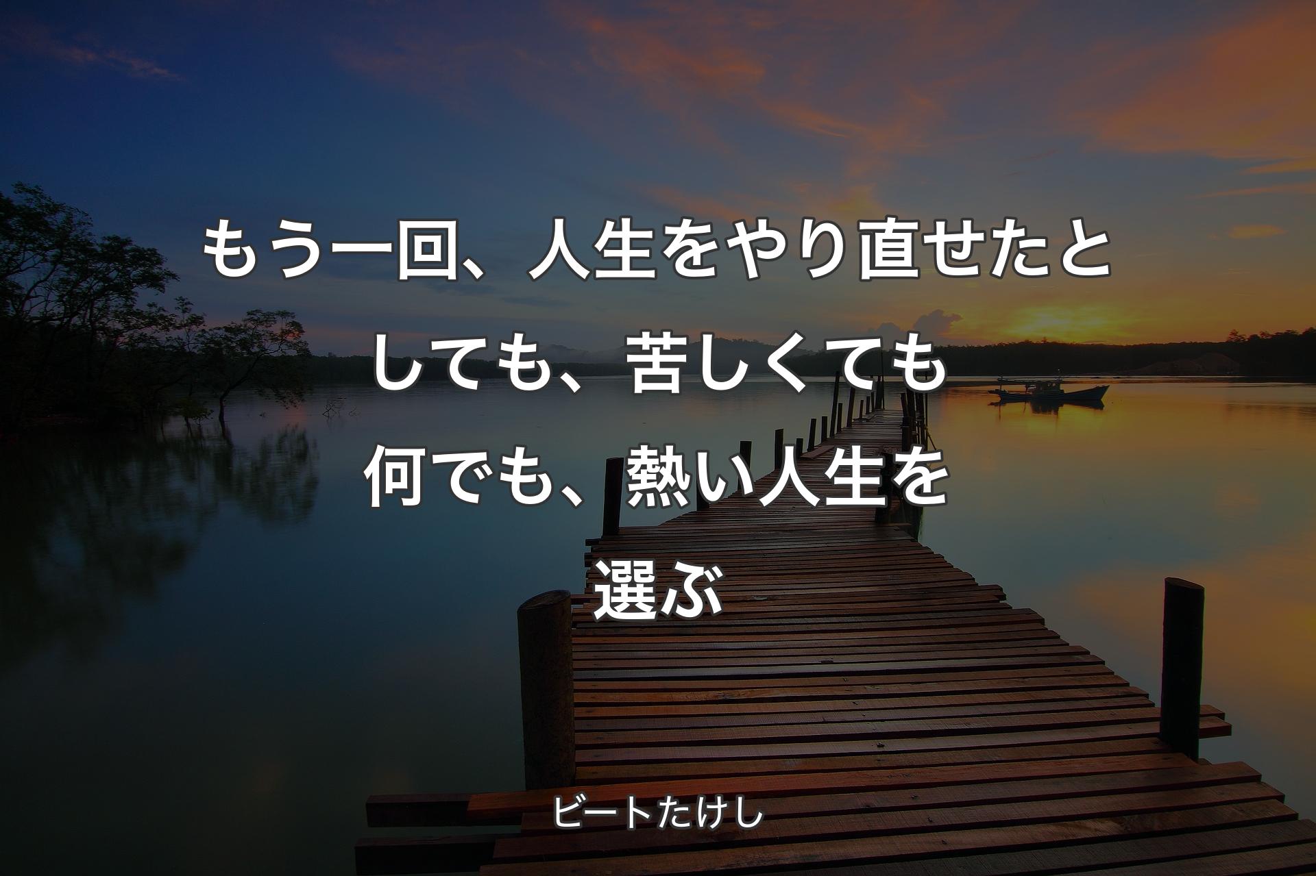 もう一回、人生をやり直せたとしても、苦しくても何でも、熱い人生を選ぶ - ビートたけし