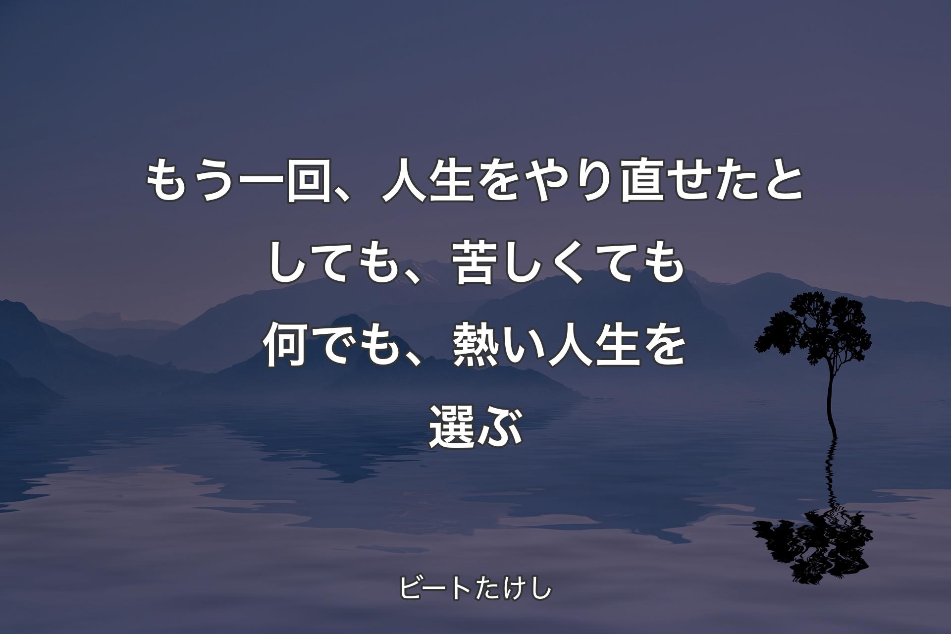 もう一回、人生をやり直せたとしても、苦しくても何でも、熱い人生を選ぶ - ビートたけし