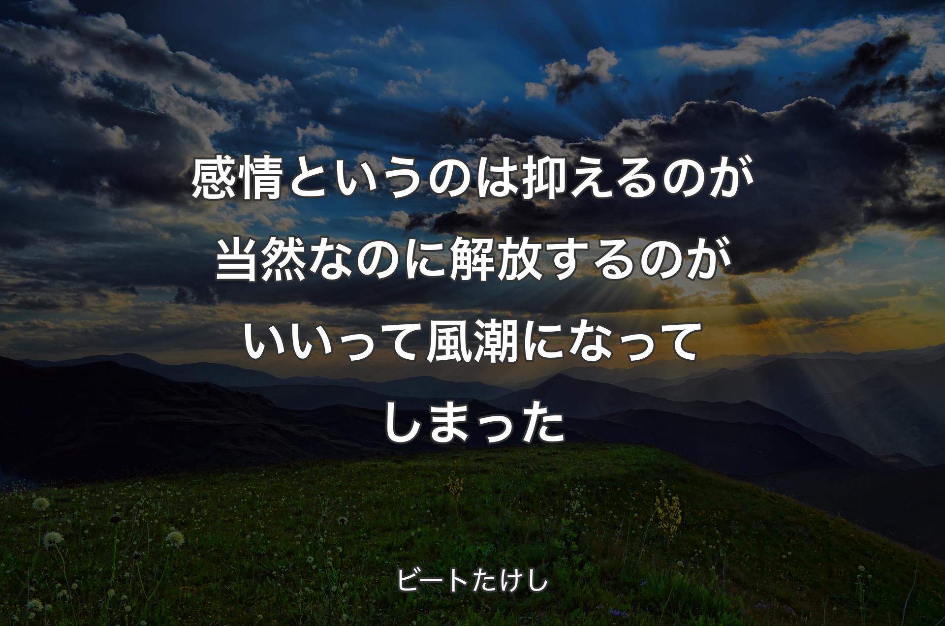 感情というのは抑えるのが当然なのに解放するのがいいって風潮になってしまった - ビートたけし