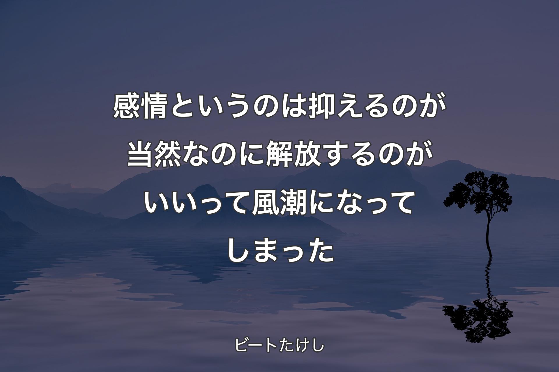 【背景4】感情というのは抑えるのが当然なのに解放するのがいいって風潮になってしまった - ビートたけし