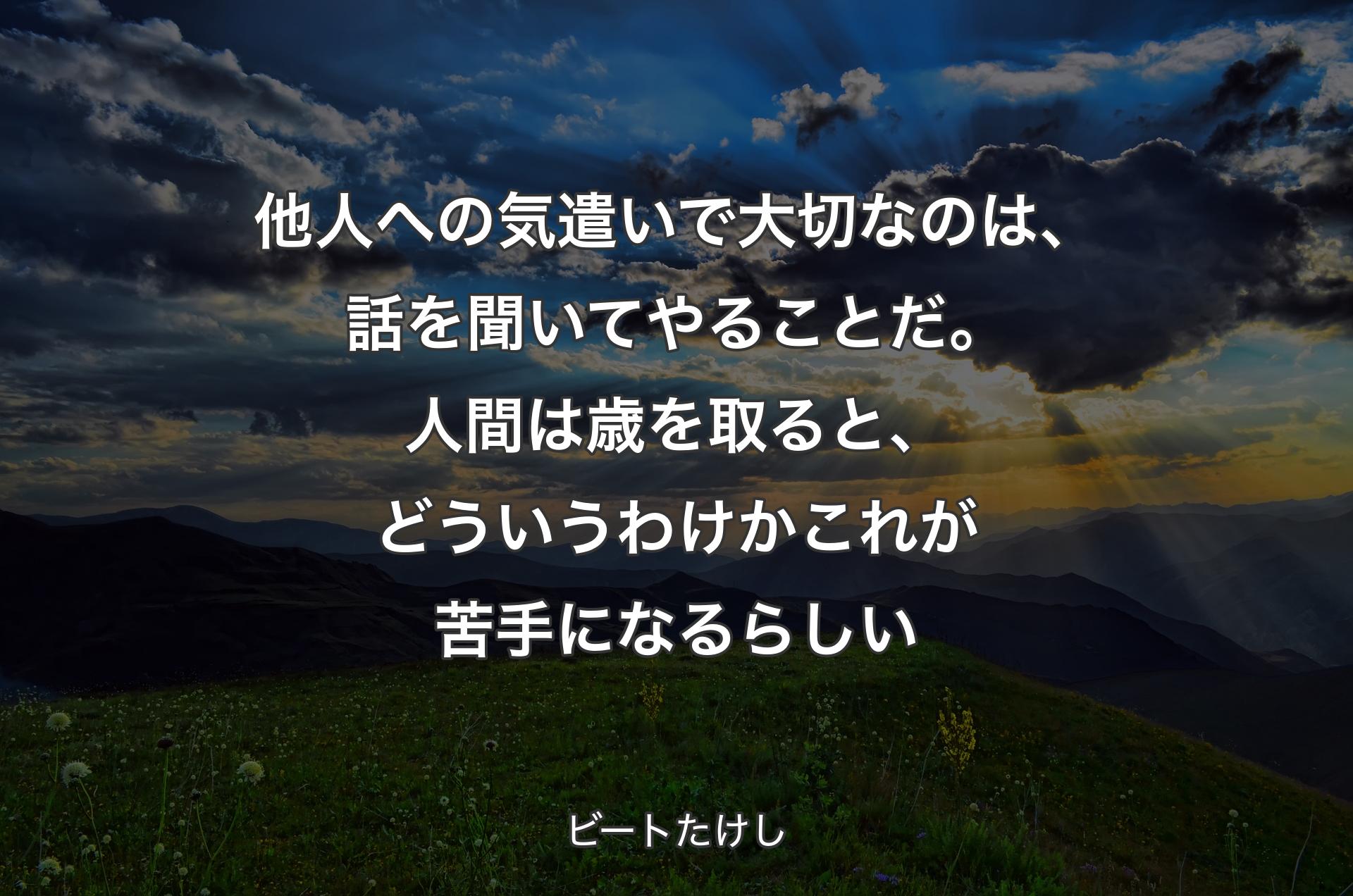 他人への気遣いで大切なのは、話を聞いてやることだ。人間は歳を取ると、どういうわけかこれが苦手になるらしい - ビートたけし