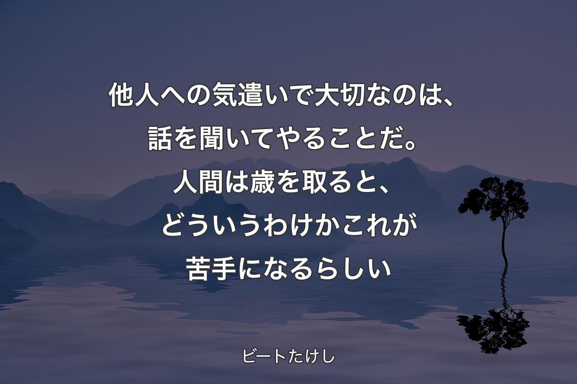 【背景4】他人への気遣いで大切なのは、話を聞いてやることだ。人間は歳を取ると、どういうわけかこれが苦手になるらしい - ビートたけし