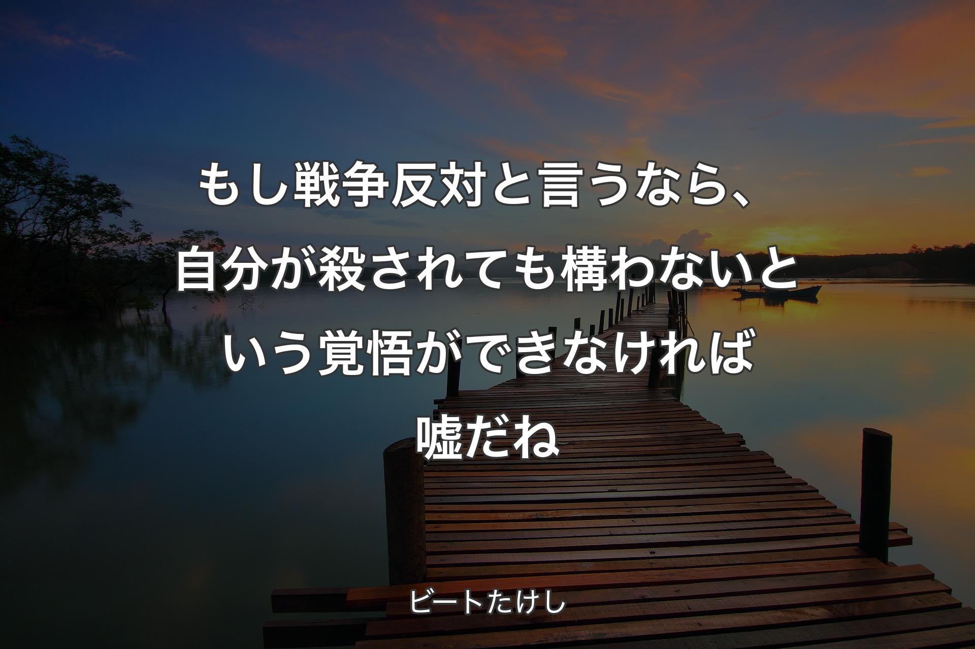 もし戦争反対と言うなら、自分が殺されても構わないという覚悟ができなければ嘘だね - ビートたけし