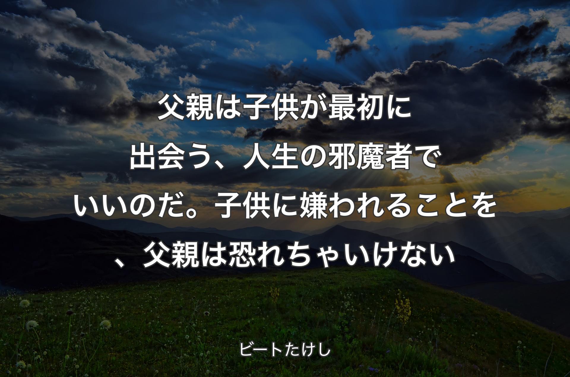 父親は子供が最初に出会う、人生の邪魔者でいいのだ。子供に嫌われることを、父親は恐れちゃいけない - ビートたけし