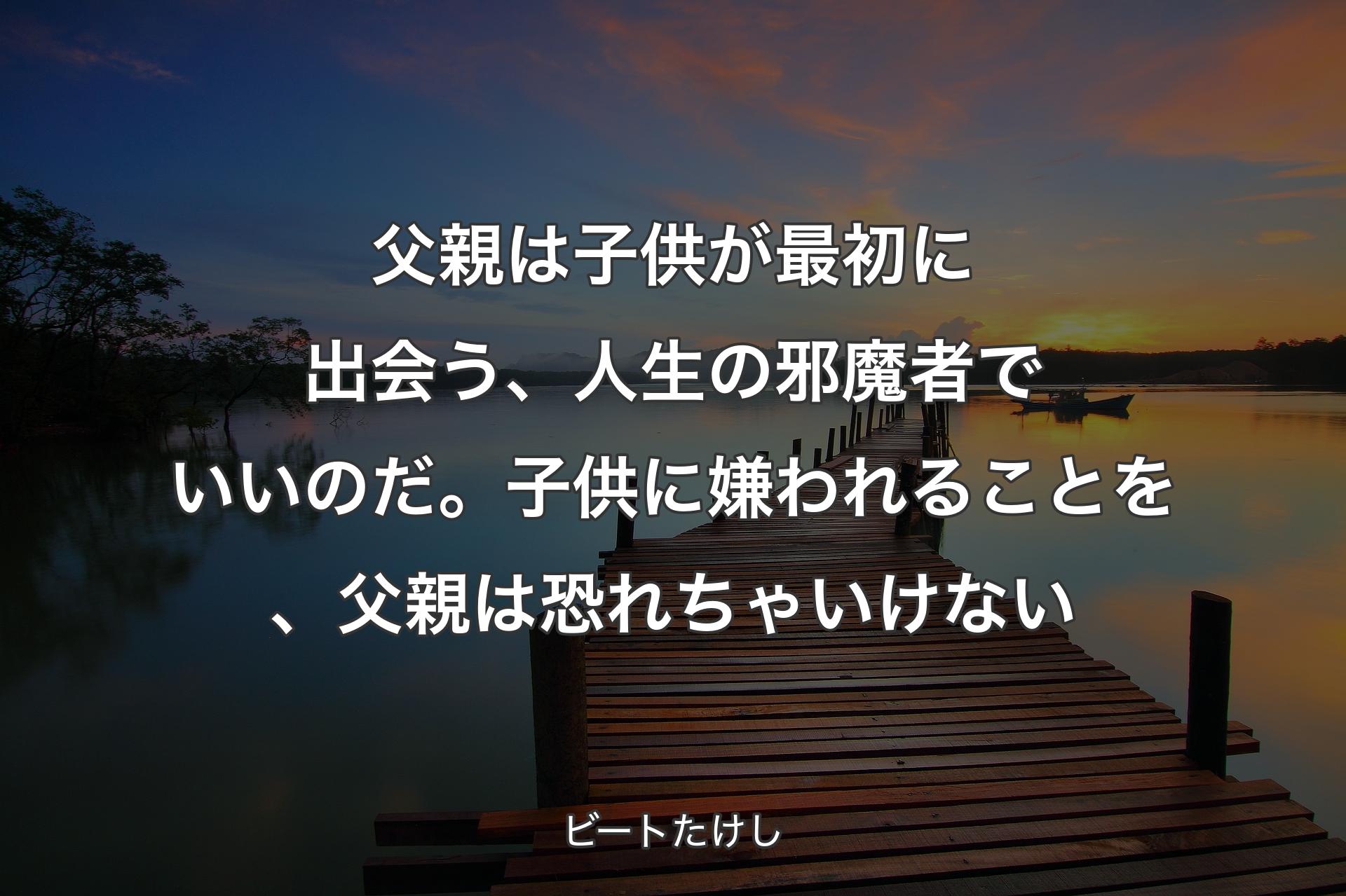 【背景3】父親は子供が最初に出会う、人生の邪魔者でいいのだ。子供に嫌われることを、父親は恐れちゃいけない - ビートたけし