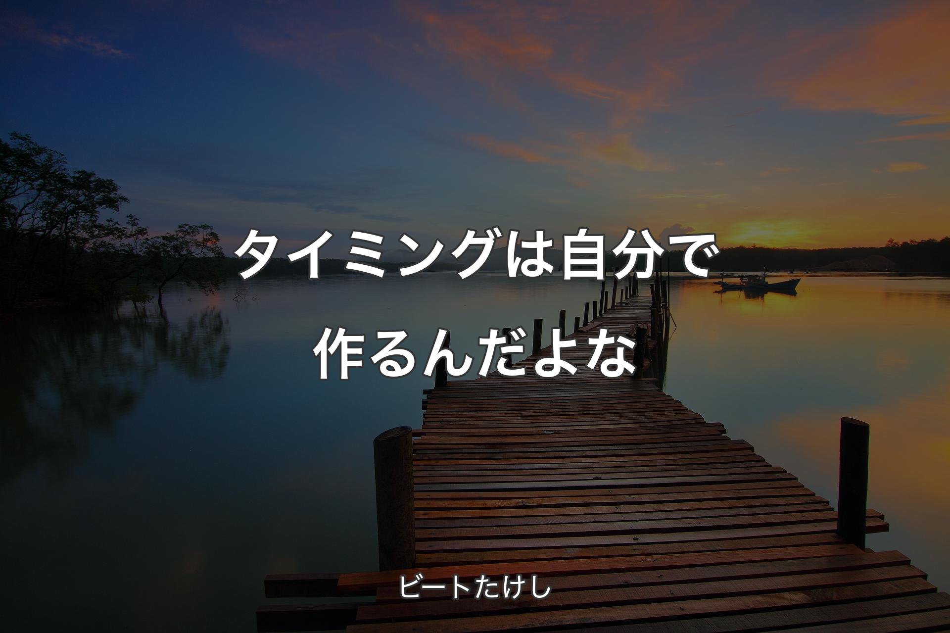 タイミングは自分で作るんだよな - ビートたけし