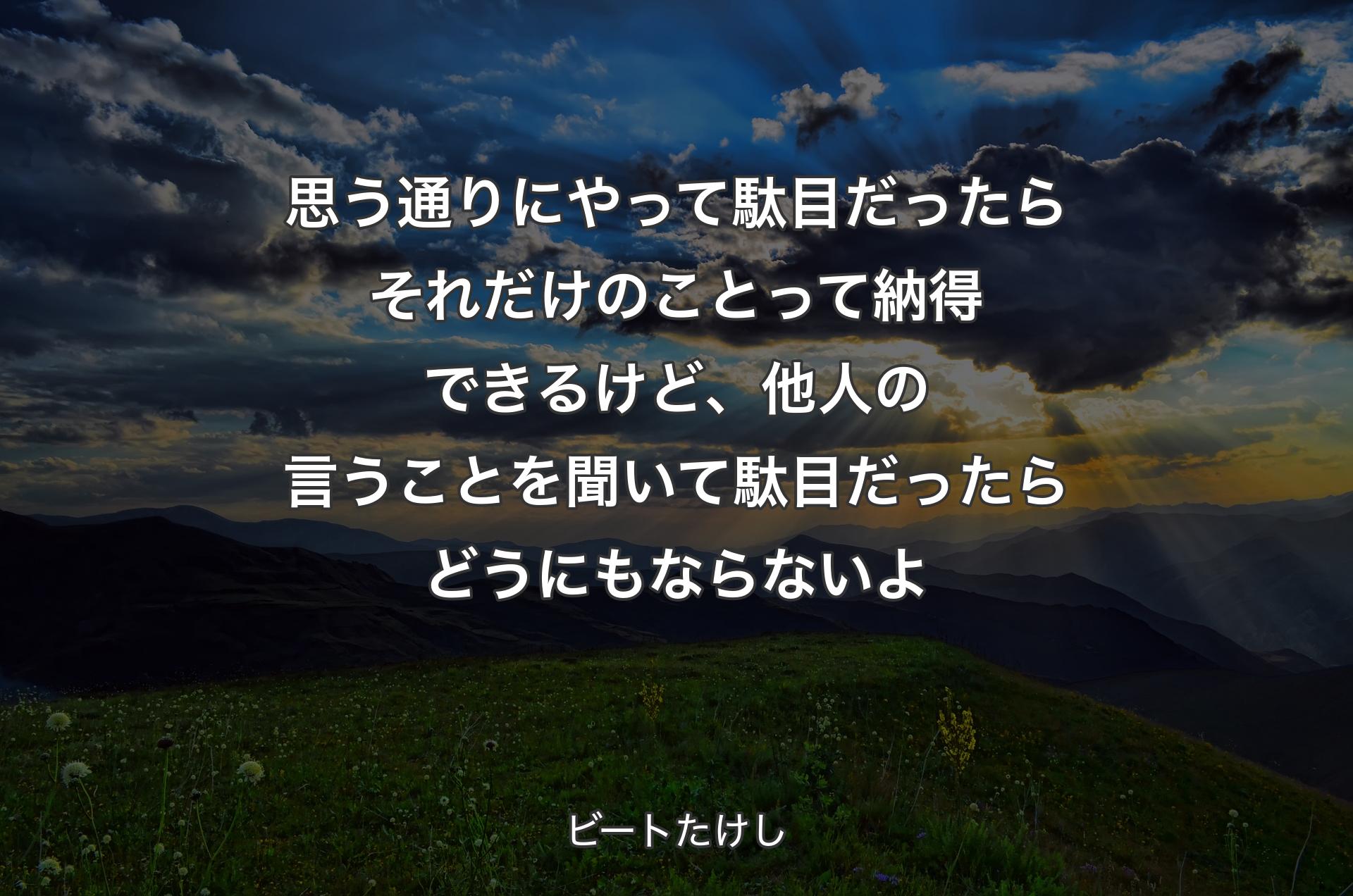 思う通りにやって駄目だったら それだけのことって納得できるけど、 他人の言うことを聞いて駄目だったらどうにもならないよ - ビートたけし