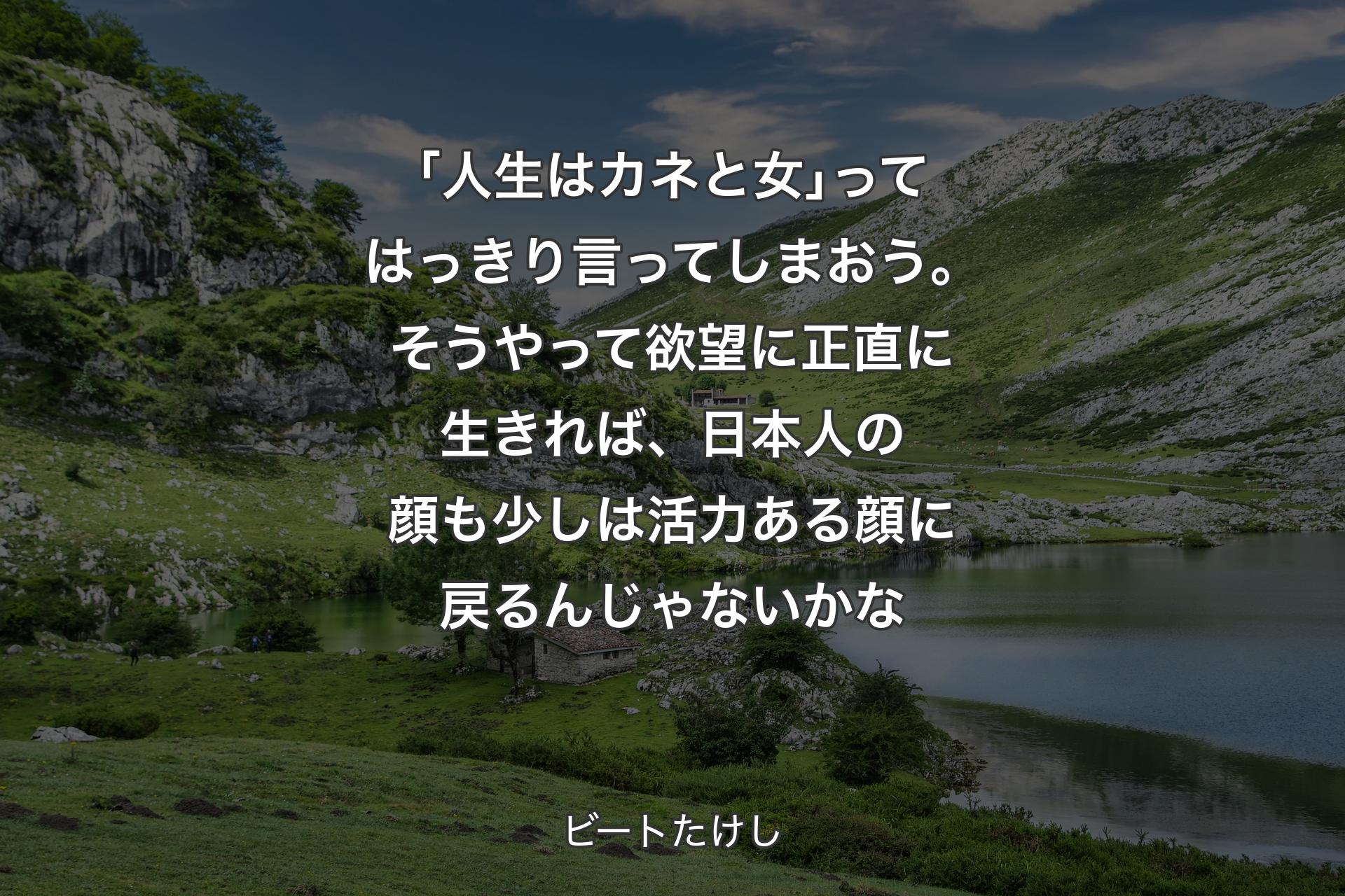 ｢人生はカネと女｣ってはっきり言ってしまおう。そうやって欲望に正直に生きれば、日本人の顔も少しは��活力ある顔に戻るんじゃないかな - ビートたけし