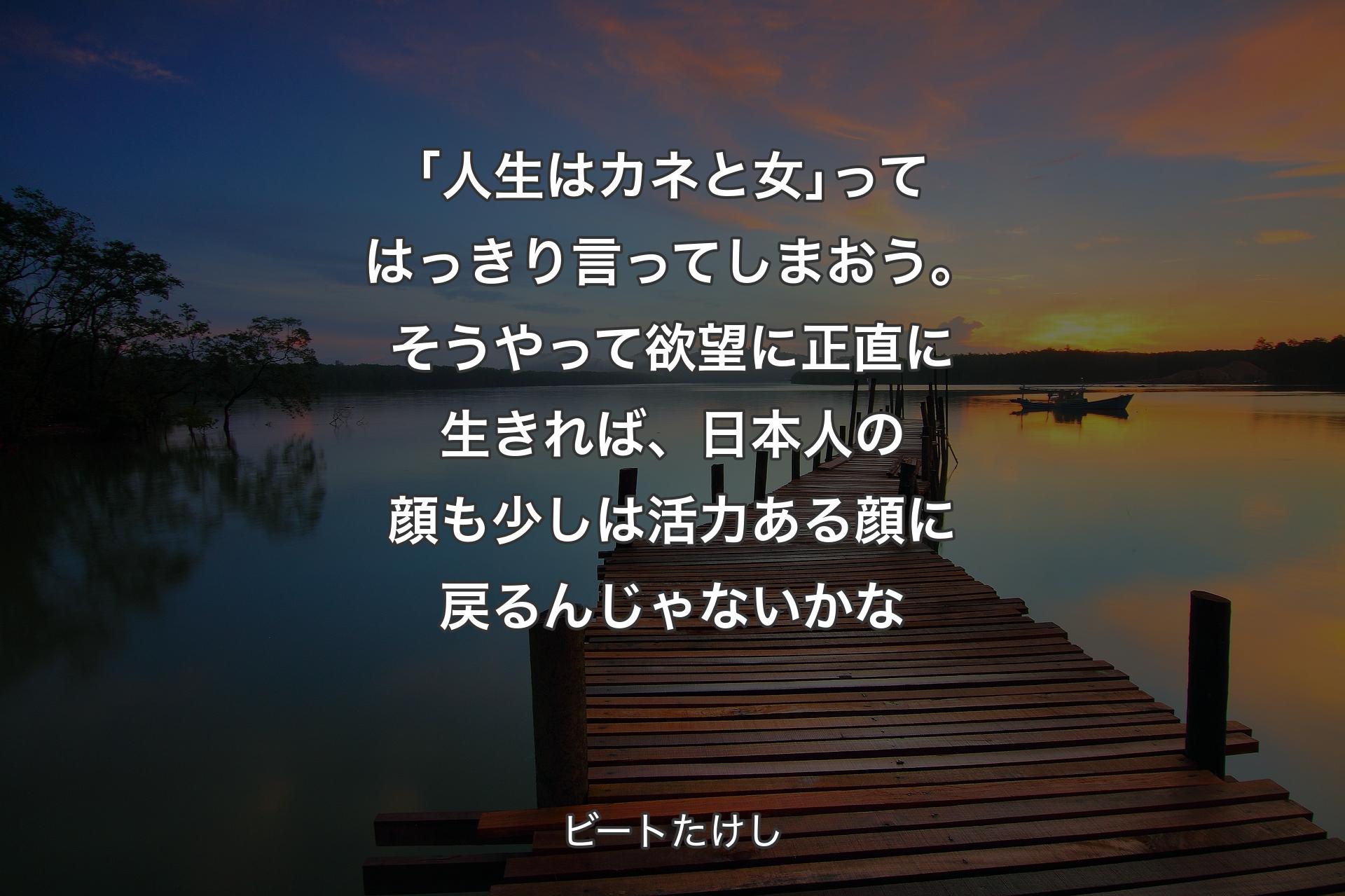 【背景3】｢人生はカネと女｣ってはっきり言ってしまおう。そうやって欲望に正直に生きれば、日本人の顔も少しは活力ある顔に戻るんじゃないかな - ビートたけし