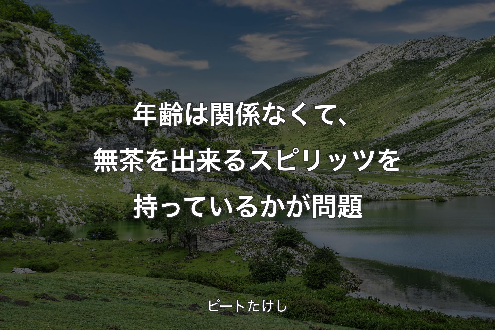 【背景1】年齢は関係なくて、無茶を出来るスピリッツを持っているかが問題 - ビートたけし