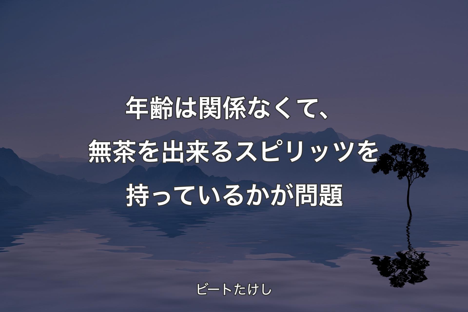 【背景4】年齢は関係なくて、無茶を出来るスピリッツを持っているかが問題 - ビートたけし