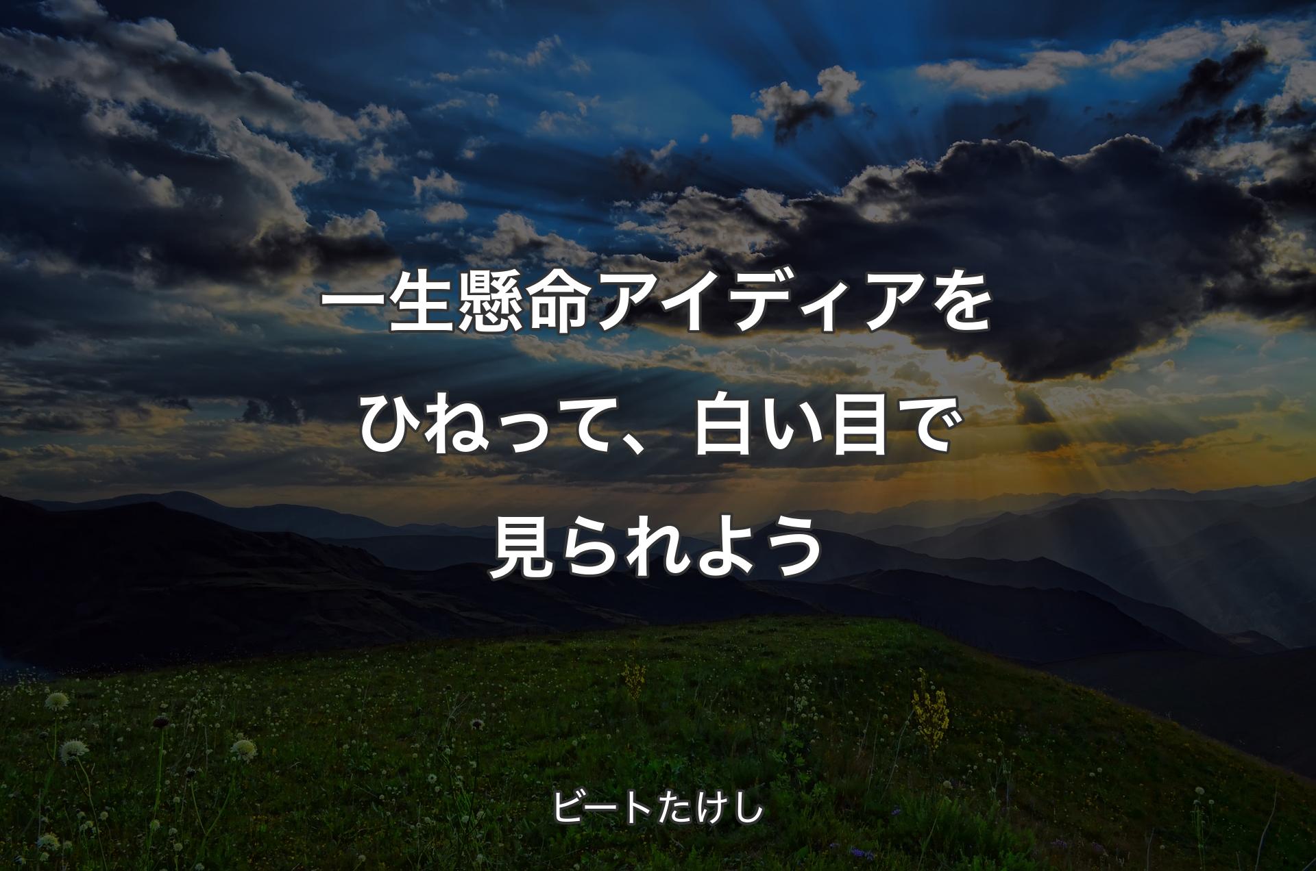 一生懸命アイディアをひねって、白い目で見られよう - ビートたけし