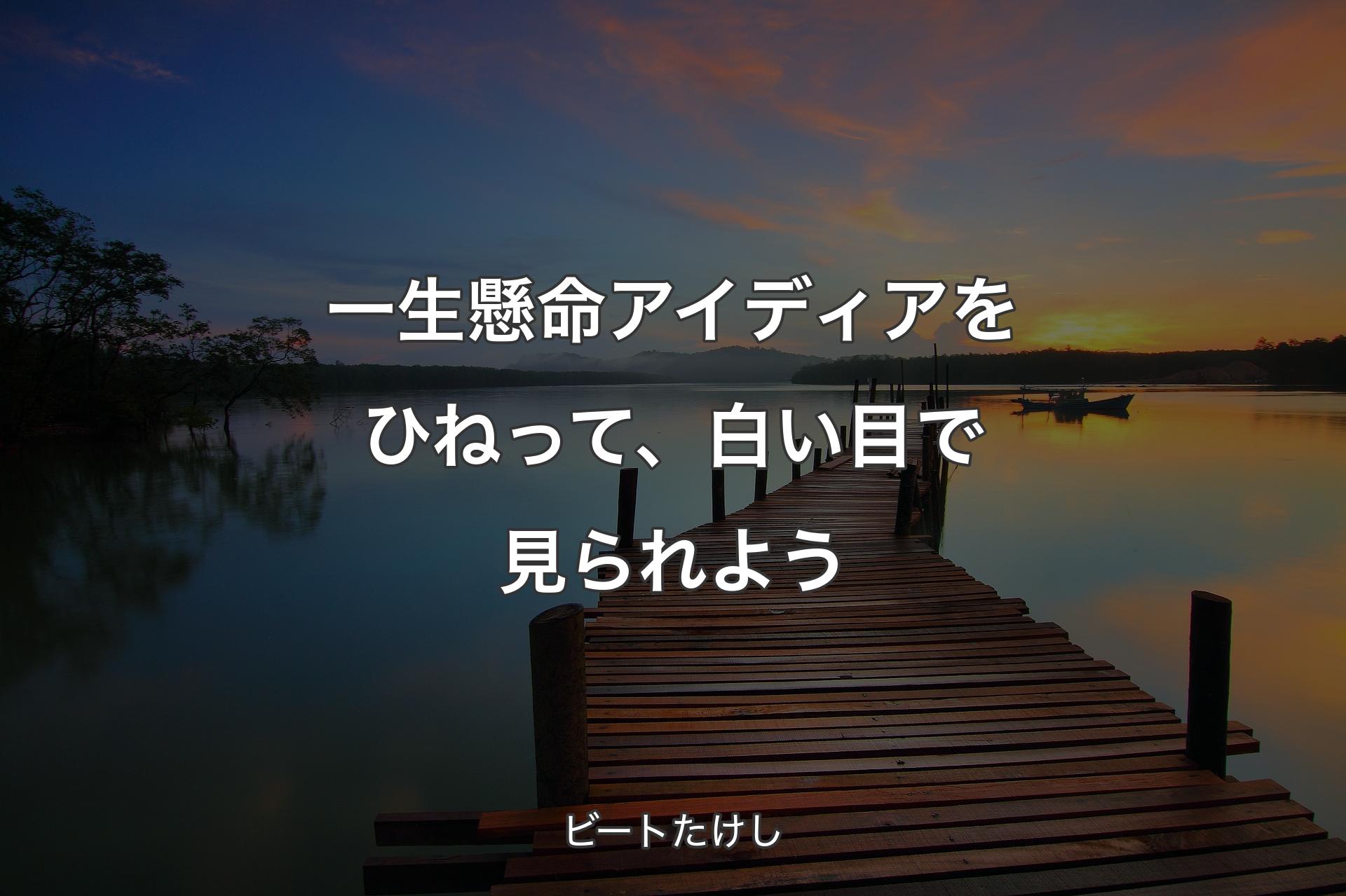 【背景3】一生懸命アイディアをひねって、白い目で見られよう - ビートたけし