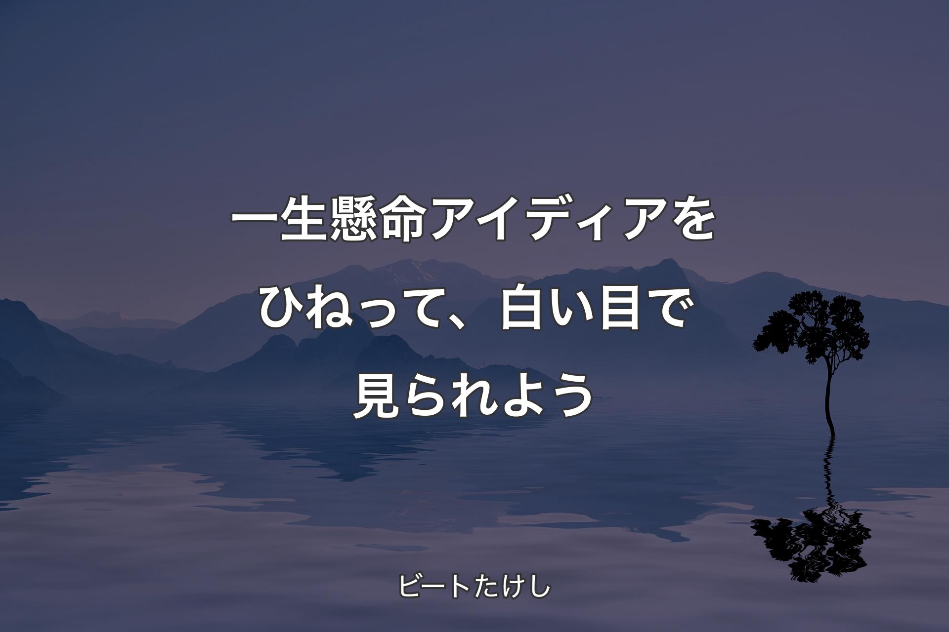 【背景4】一生懸命アイディアをひねって、白い目で�見られよう - ビートたけし