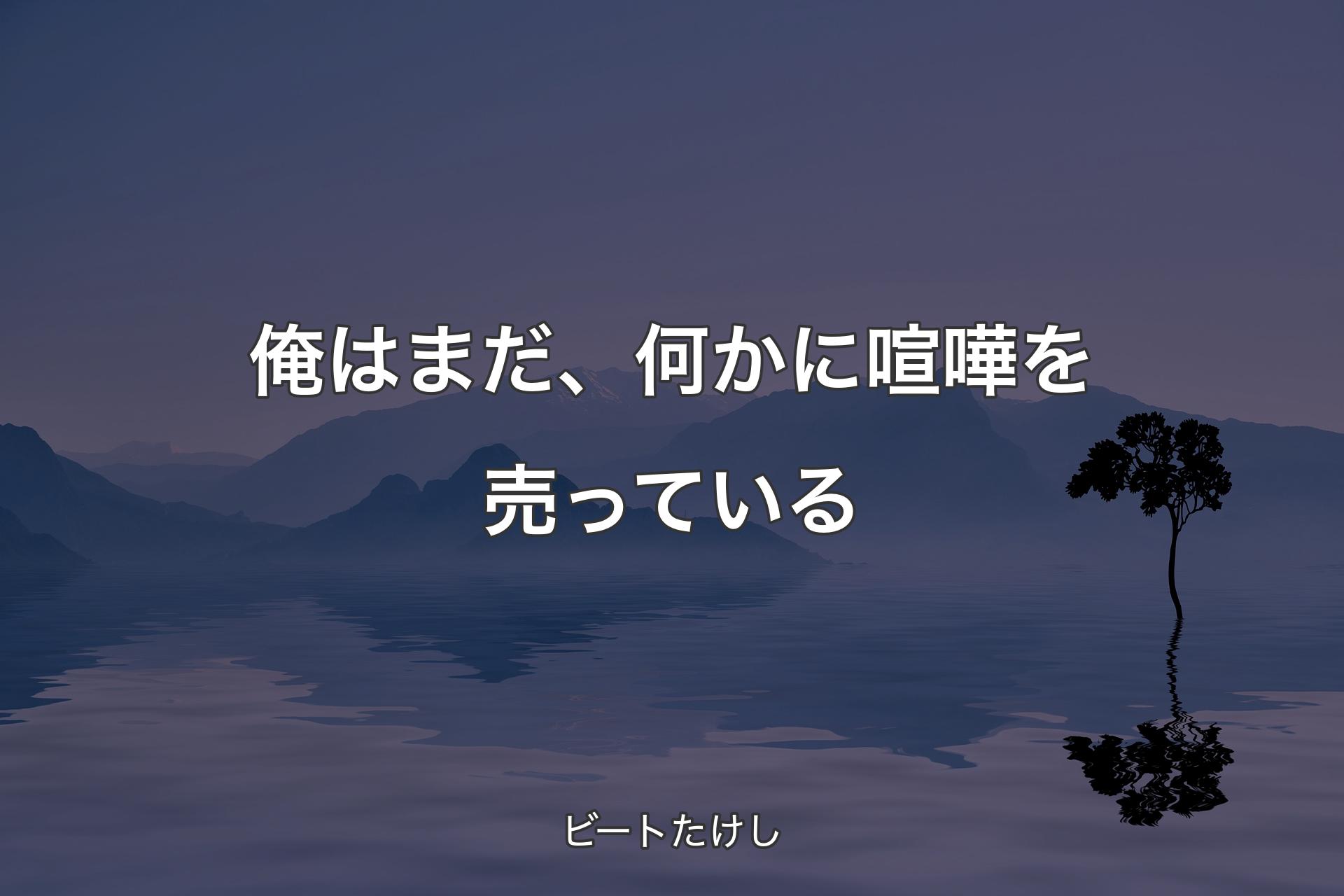 【背景4】俺はまだ、何かに喧嘩を売っている - ビートたけし