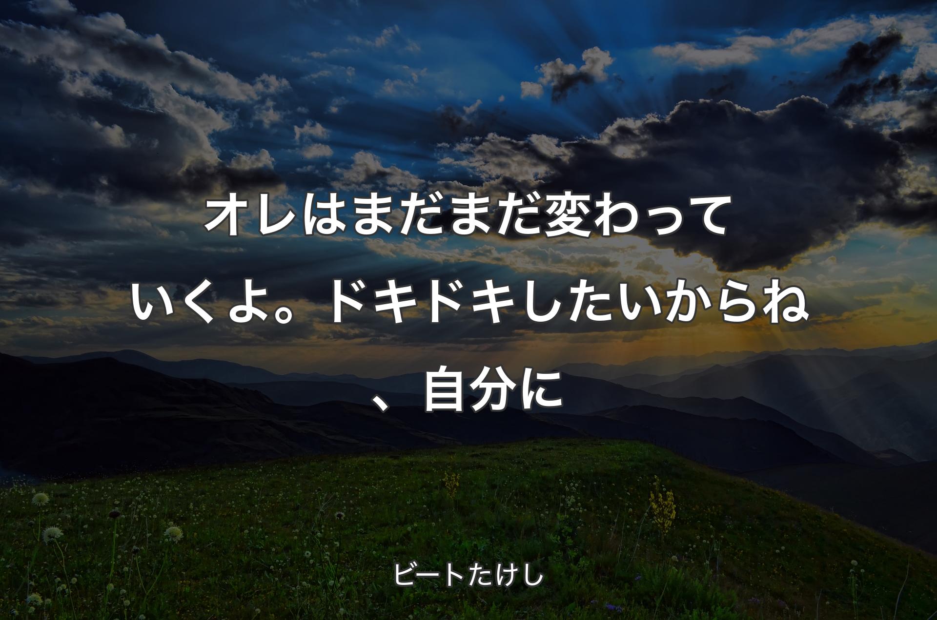 オレはまだまだ変わっていくよ。ドキドキしたいからね、自分に - ビートたけし