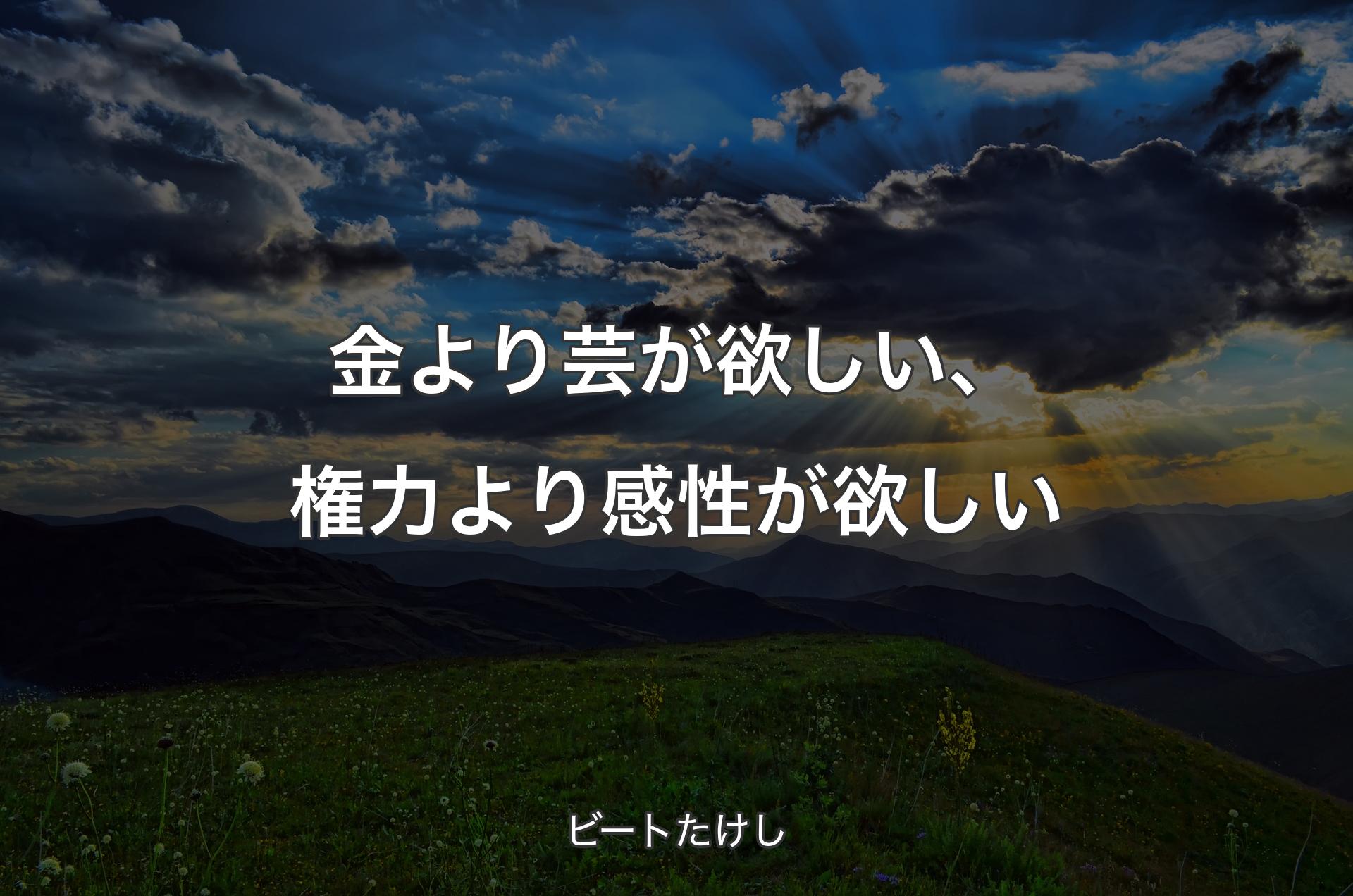 金より芸が欲しい、権力より感性が欲しい - ビートたけし