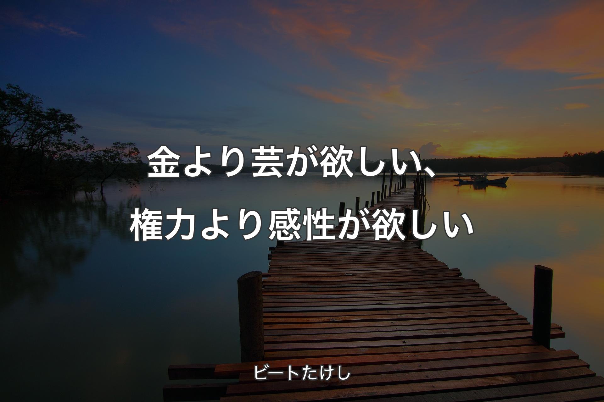 金より芸が欲しい、権力より感性が欲しい - ビートたけし