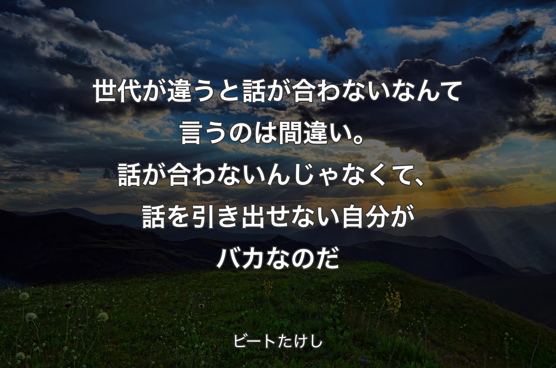 世代が違うと話が合わないなんて言うのは間違い。話が合わないんじゃなくて、話を引き出せない自分がバカなのだ - ビートたけし