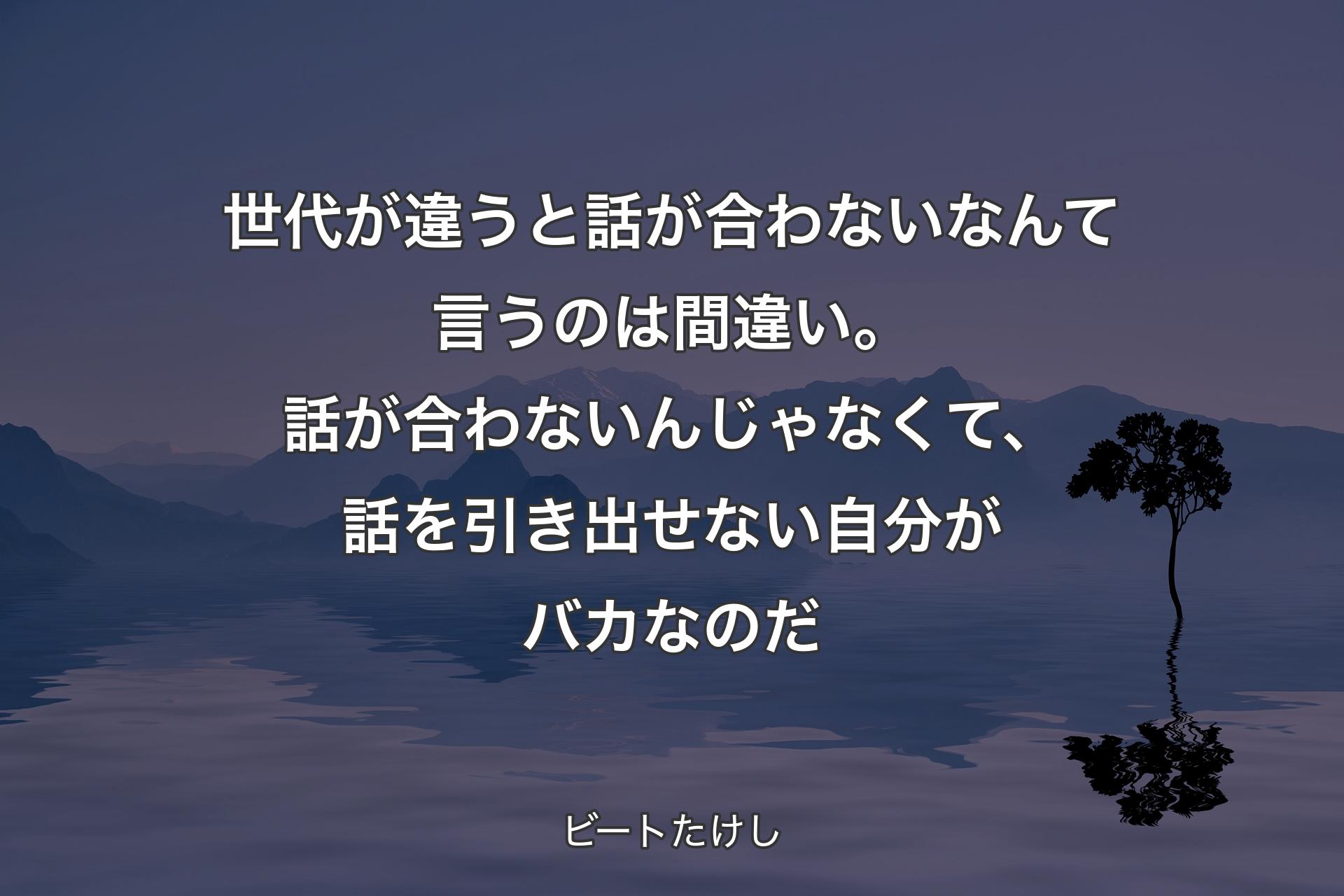 世代が違うと話が合わないなんて言うのは間違い。話が合わないんじゃなくて、話を引き出せない自分がバカなのだ - ビートたけし