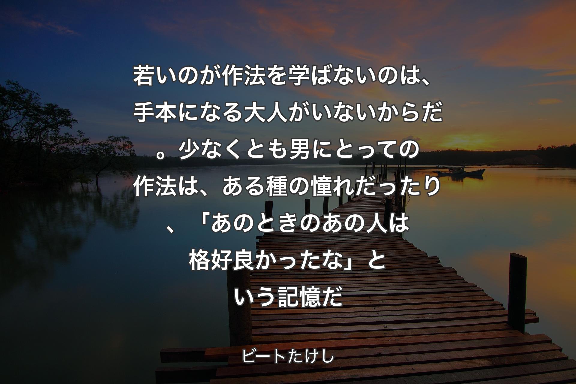 【背景3】若いのが作法を学ばないのは、手本になる大人がいないからだ。少なくとも男にとっての作法は、ある種の憧れだったり、「あのときのあの人は格好良かったな」という記憶だ - ビートたけし