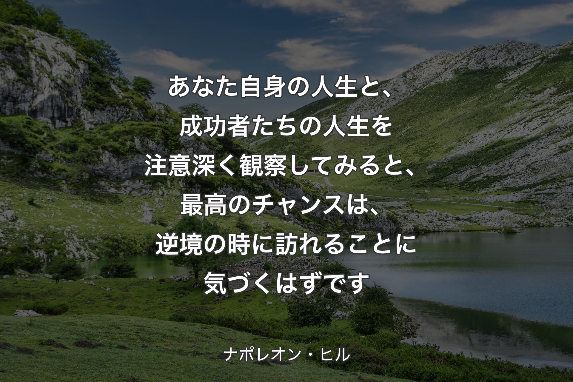 あなた自身の人生と、成功者たちの人生を注意深く観察してみると、最高のチャンスは、逆境の時に訪れることに気づくはずです - ナポレオン・ヒル