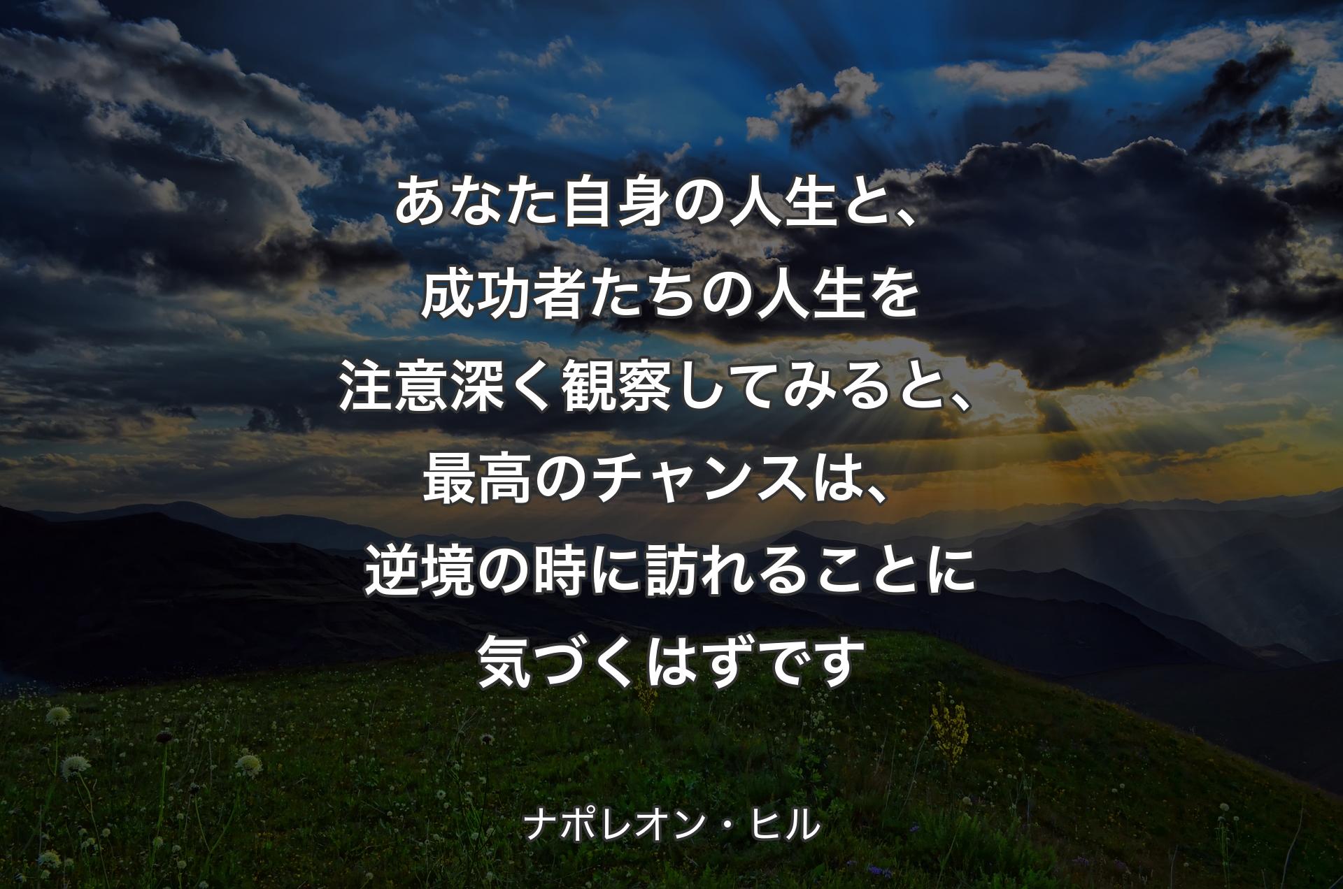 あなた自身の人生と、成功者たちの人生を注意深く観察してみると、最高のチャンスは、逆境の時に訪れることに気づくはずです - ナポレオン・ヒル