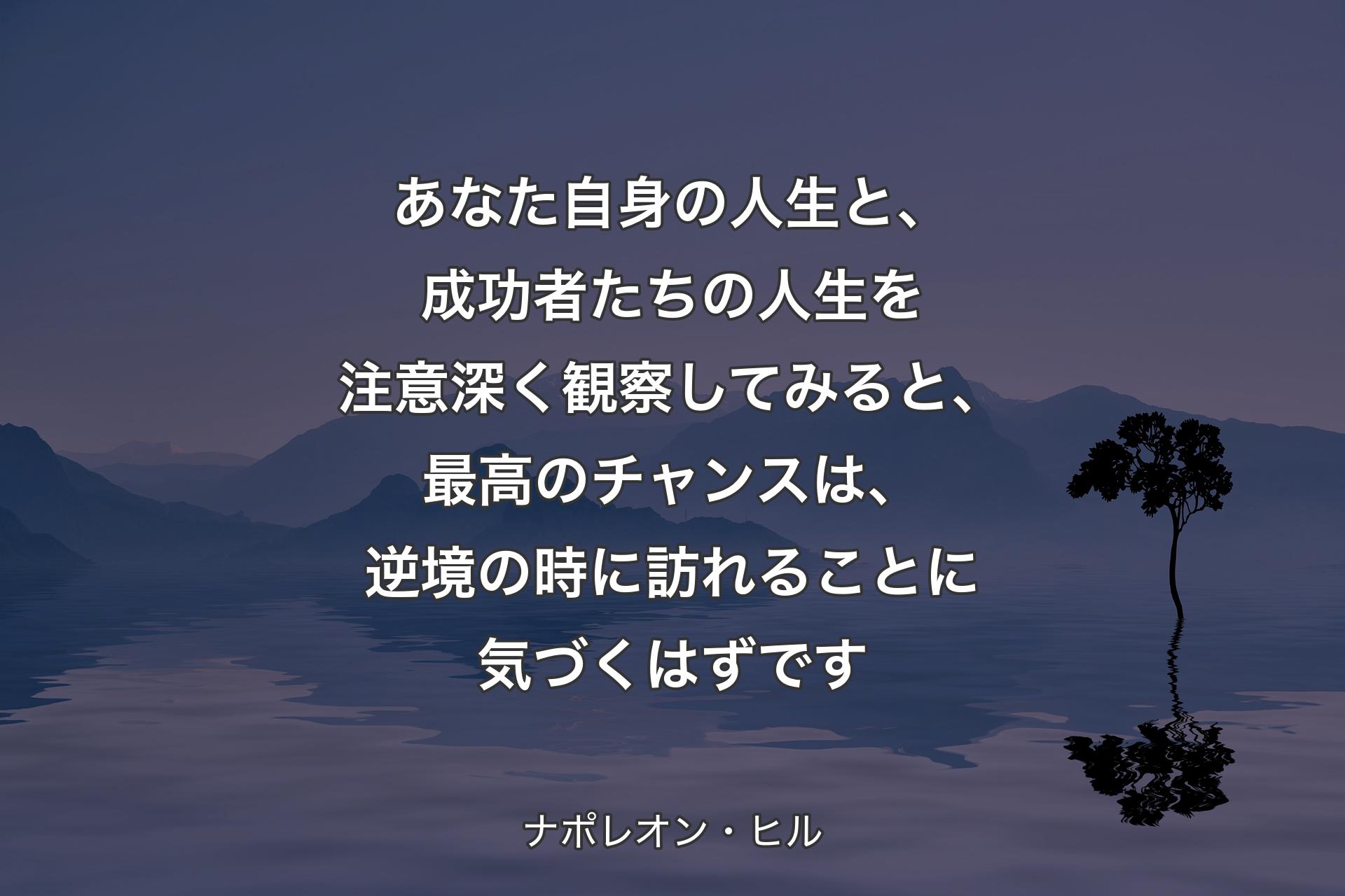 【背景4】あなた自身の人生と、成功者たちの人生を注意深く観察してみると、最高のチャンスは、逆境の時に訪れることに気づくはずです - ナポレオン・ヒル