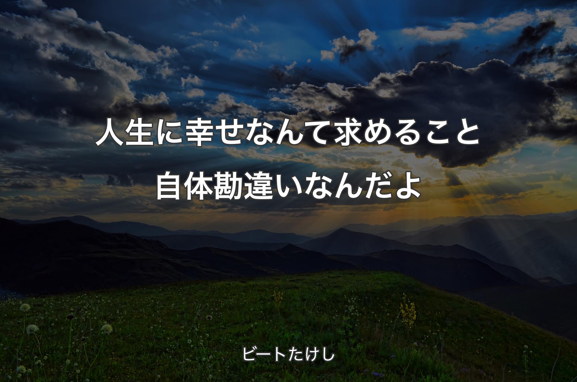 人生に幸せなんて求めること自体勘違いなんだよ - ビートたけし