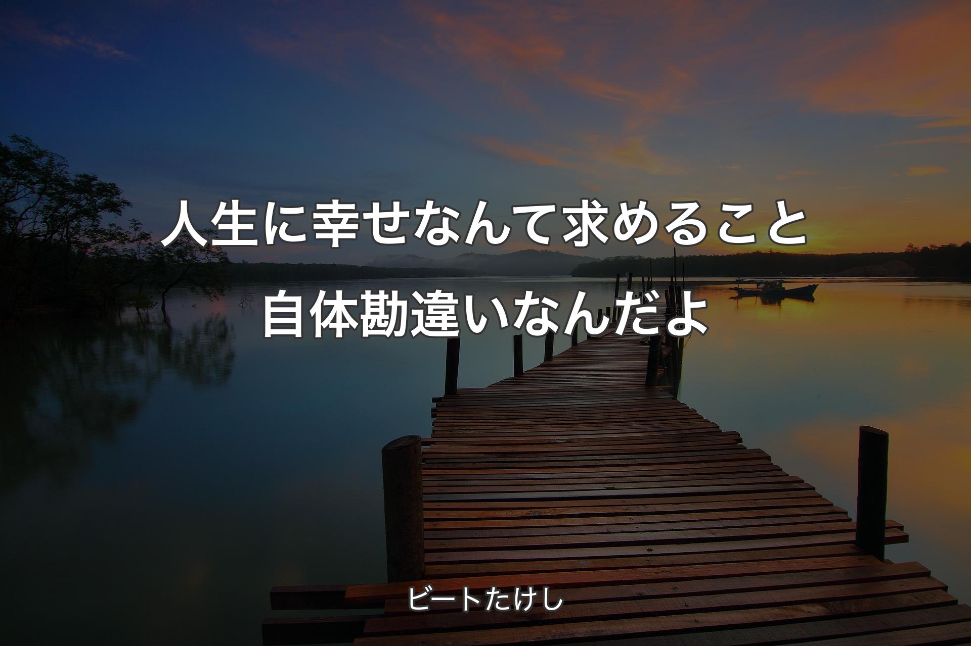 人生に幸せなんて求め�ること自体勘違いなんだよ - ビートたけし