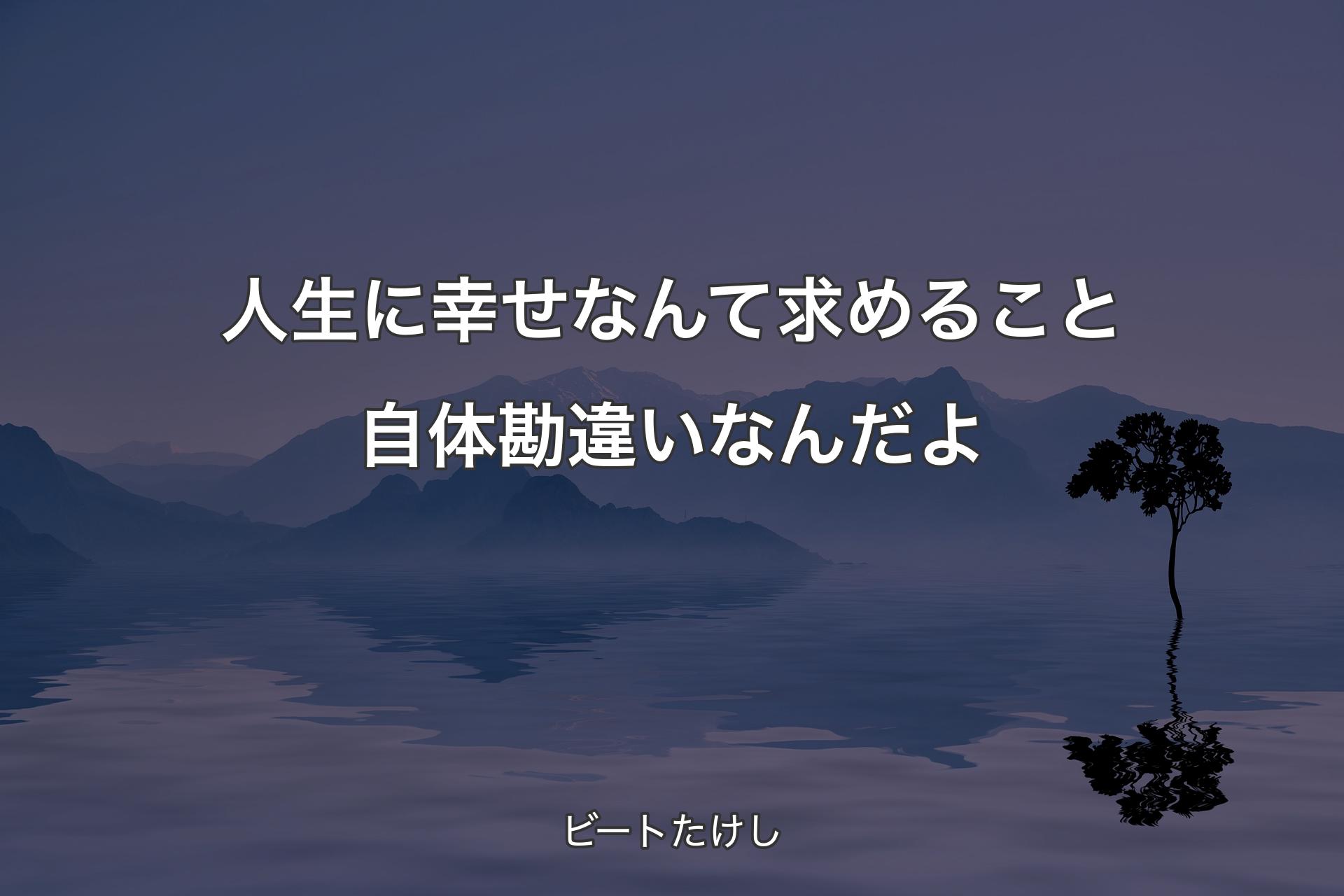 【背景4】人生に幸せなんて求めること自体勘違いなんだよ - ビートたけし