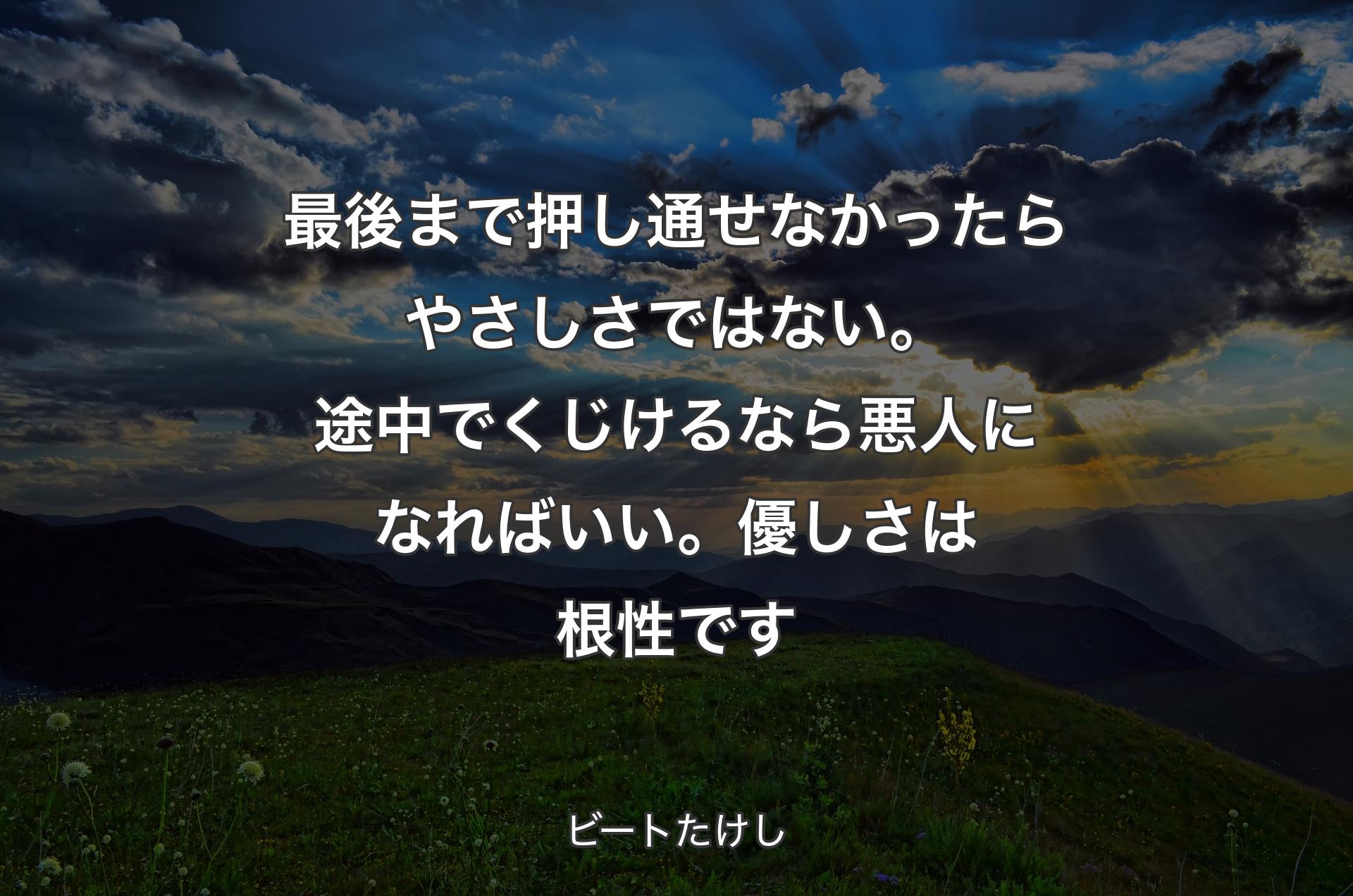 最後まで押し通せなかったらやさしさではない。途中でくじけるなら悪人になればいい。優しさは根性です - ビートたけし