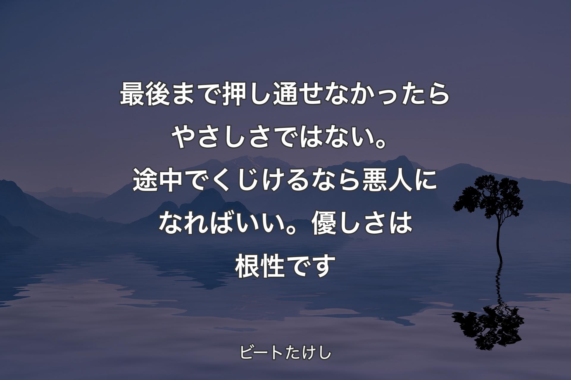 最後まで押し通せなかったらやさしさではない。途中でくじけるなら悪人になればいい。優しさは根性です - ビートたけし