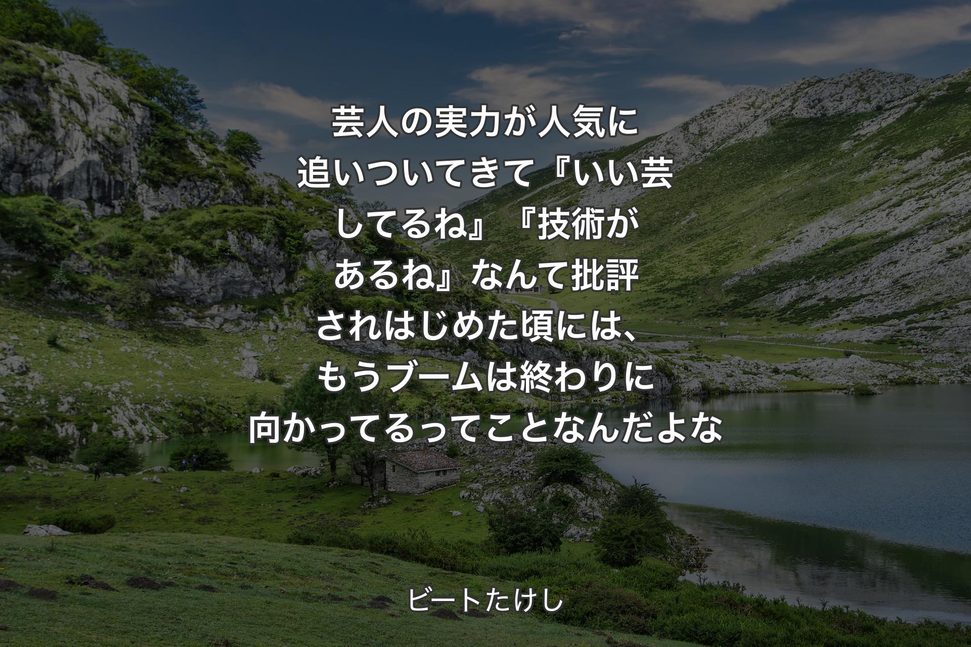 芸人の実力が人気に追いついてきて『いい芸してるね』『技術があるね』なんて批評されはじめた頃には、もうブームは終わりに向かってるってことなんだよな - ビートたけし