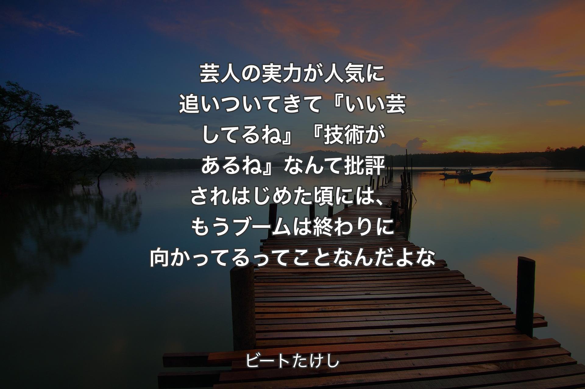 【背景3】芸人の実力が人気に追いついてきて『いい芸してるね』『技術があるね』なんて批評されはじめた頃には、もうブームは終わりに向かってるってことなんだよな - ビートたけし