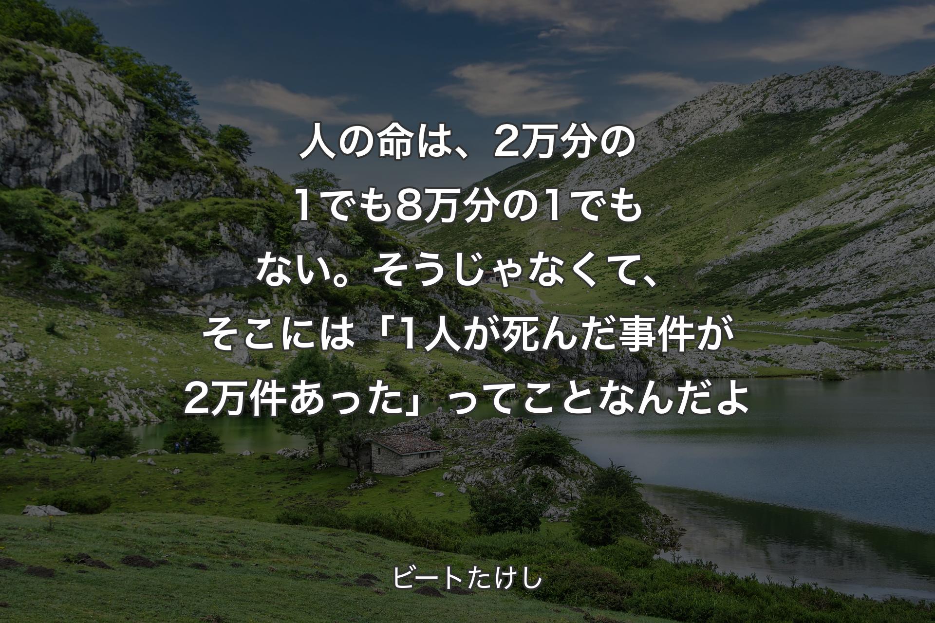 人の命は、2万分の1でも8万分の1でもない。そうじゃなくて、そこには「1人が死んだ事件が2万件あった」ってことなんだよ - ビートたけし