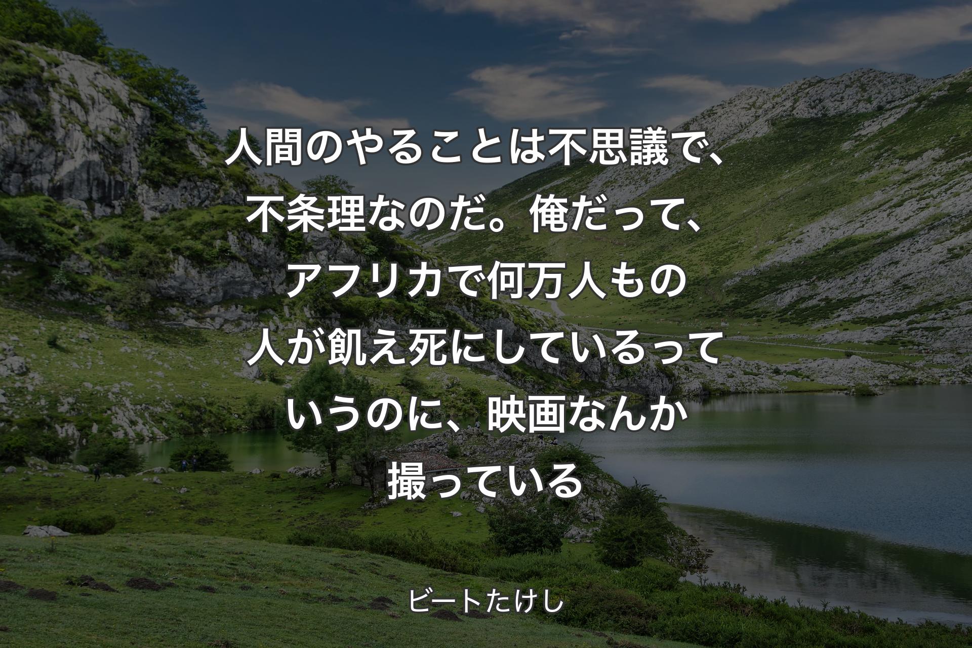 【背景1】人間のやることは不思議で、不条理なのだ。俺だって、アフリカで何万人もの人が飢え死にしているっていうのに、映画なんか撮っている - ビートたけし