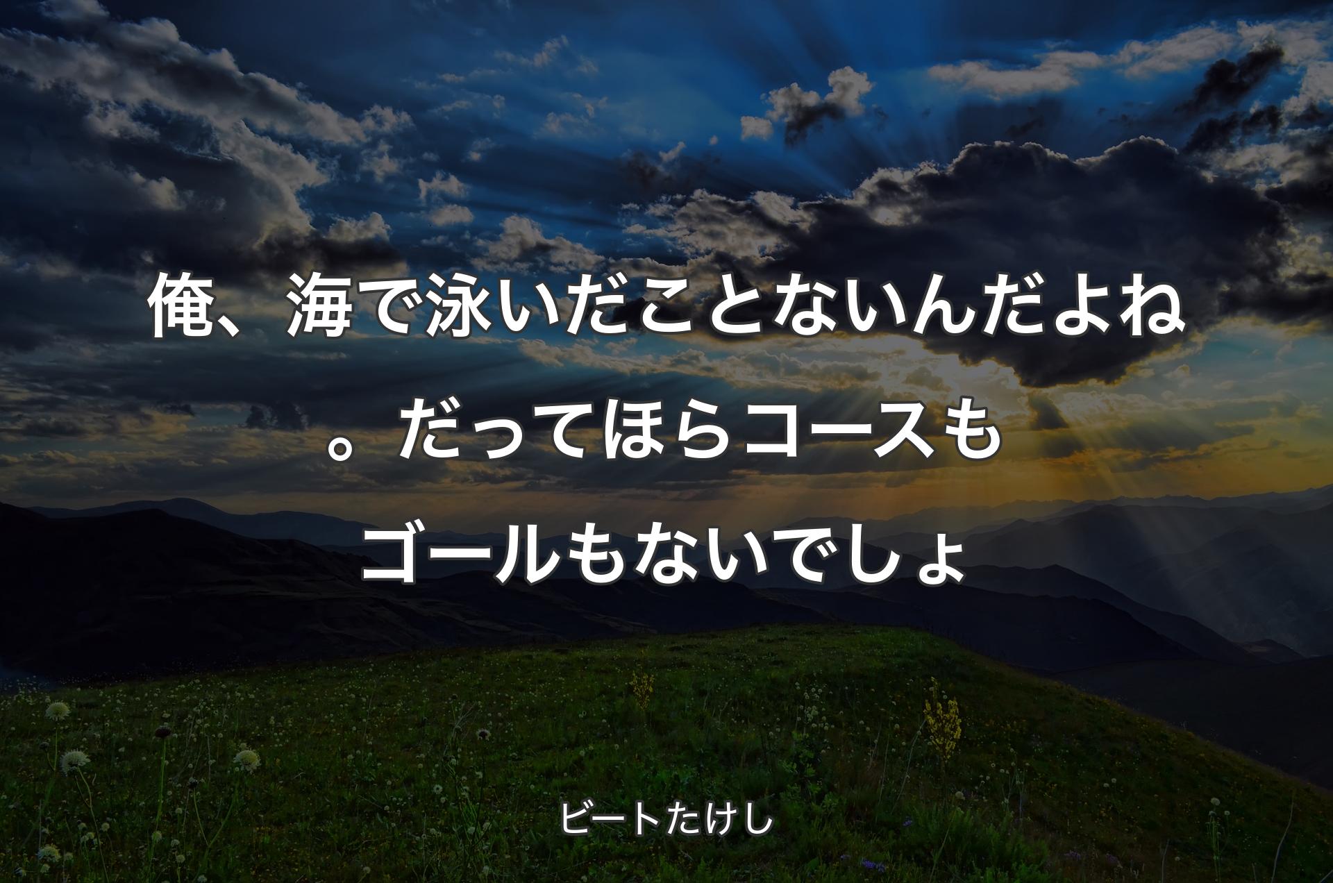 俺、海で泳いだことないんだよね。だってほらコースもゴールもないでしょ - ビートたけし