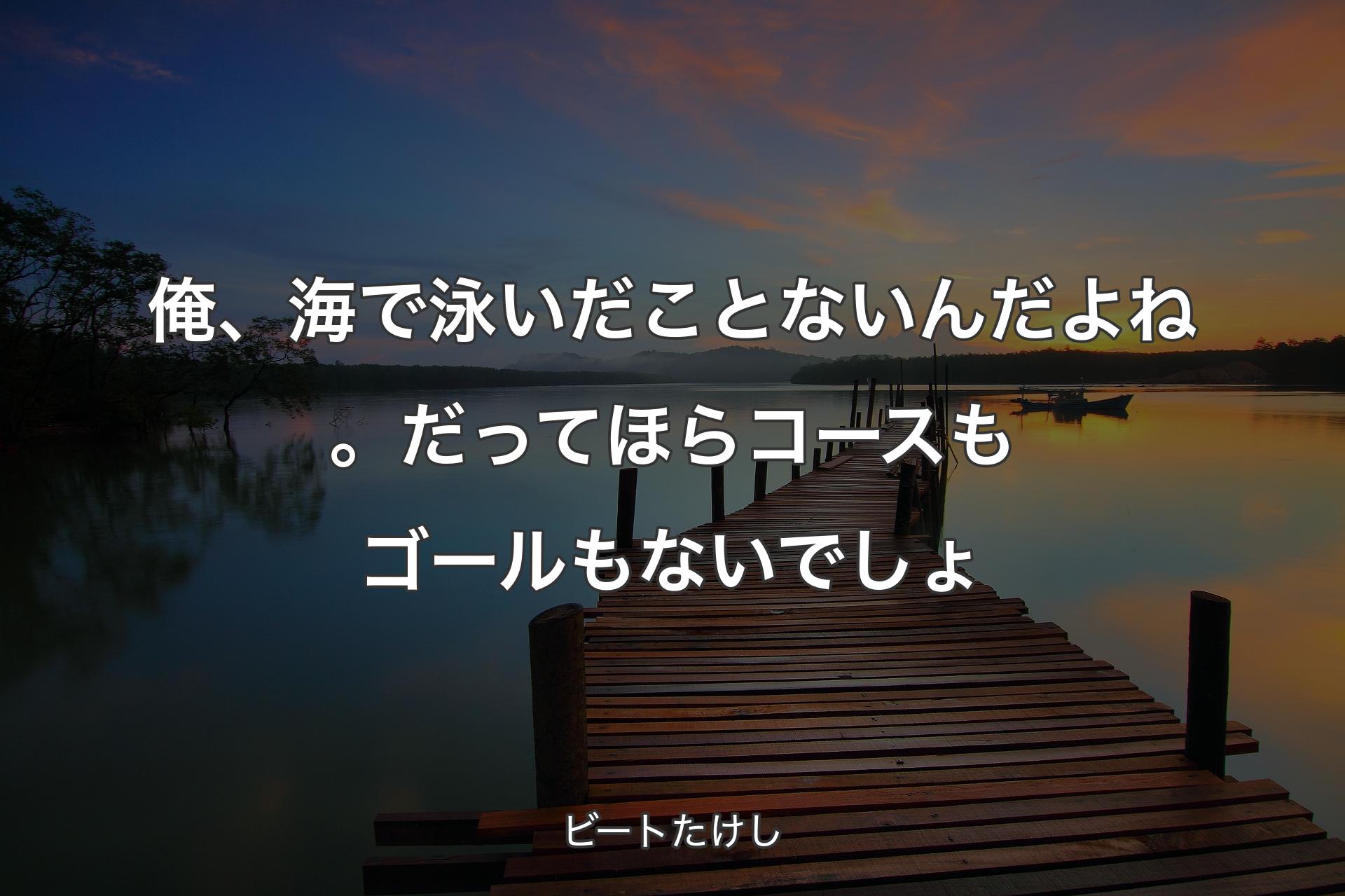 俺、海で泳いだことないんだよね。だってほらコースもゴールもないでしょ - ビートたけし