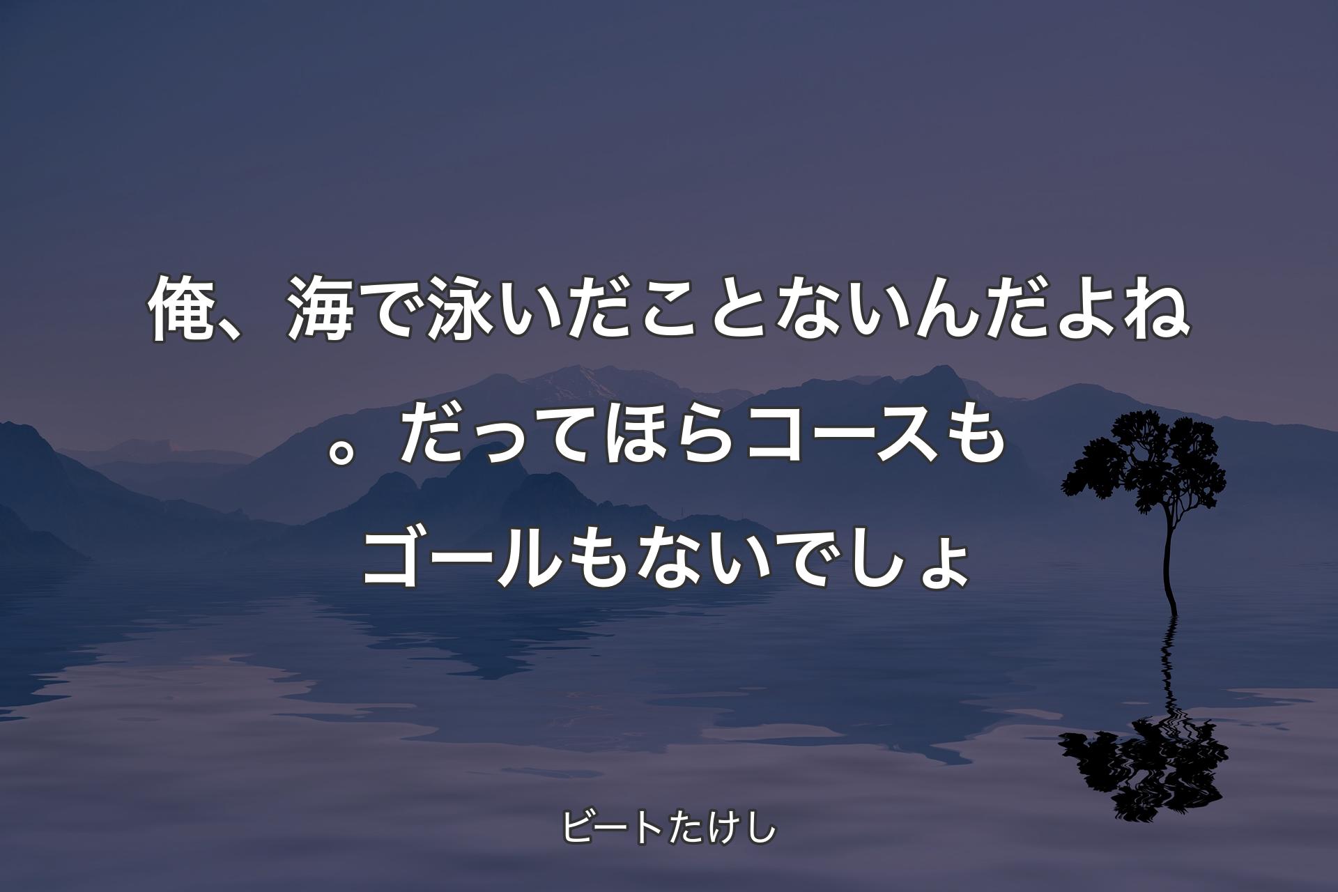 俺、海で泳いだことないんだよね。だってほらコースもゴールもないでしょ - ビートたけし