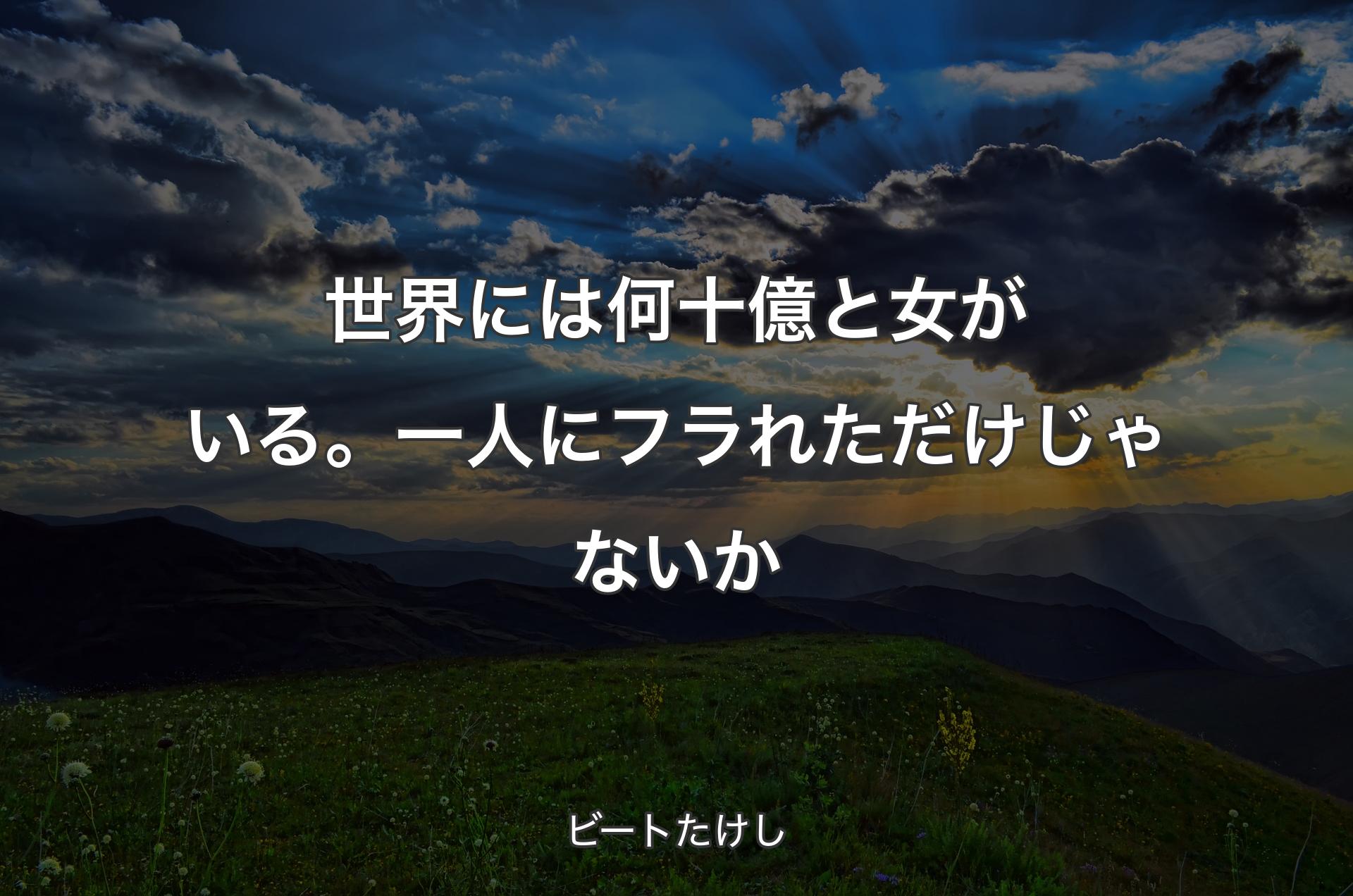 世界には何十億と女がいる。一人にフラれただけじゃないか - ビートたけし