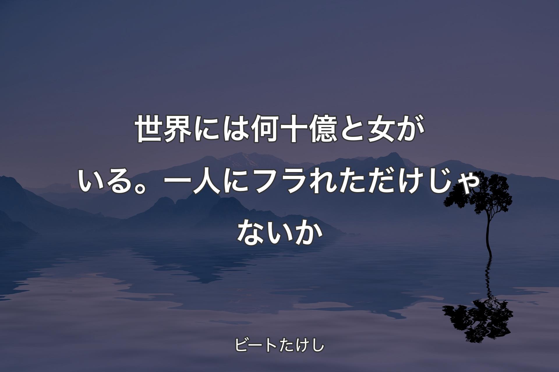 【背景4】世�界には何十億と女がいる。一人にフラれただけじゃないか - ビートたけし