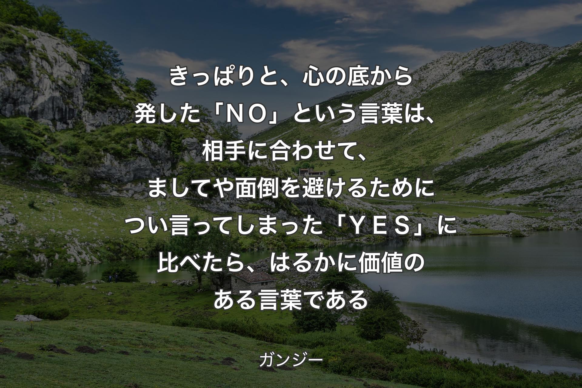 【背景1】きっぱりと、心の底から発した「ＮＯ」という言葉は、相手に合わせて、ましてや面倒を避けるためについ言ってしまった「ＹＥＳ」に比べたら、はるかに価値のある言葉である - ガンジー