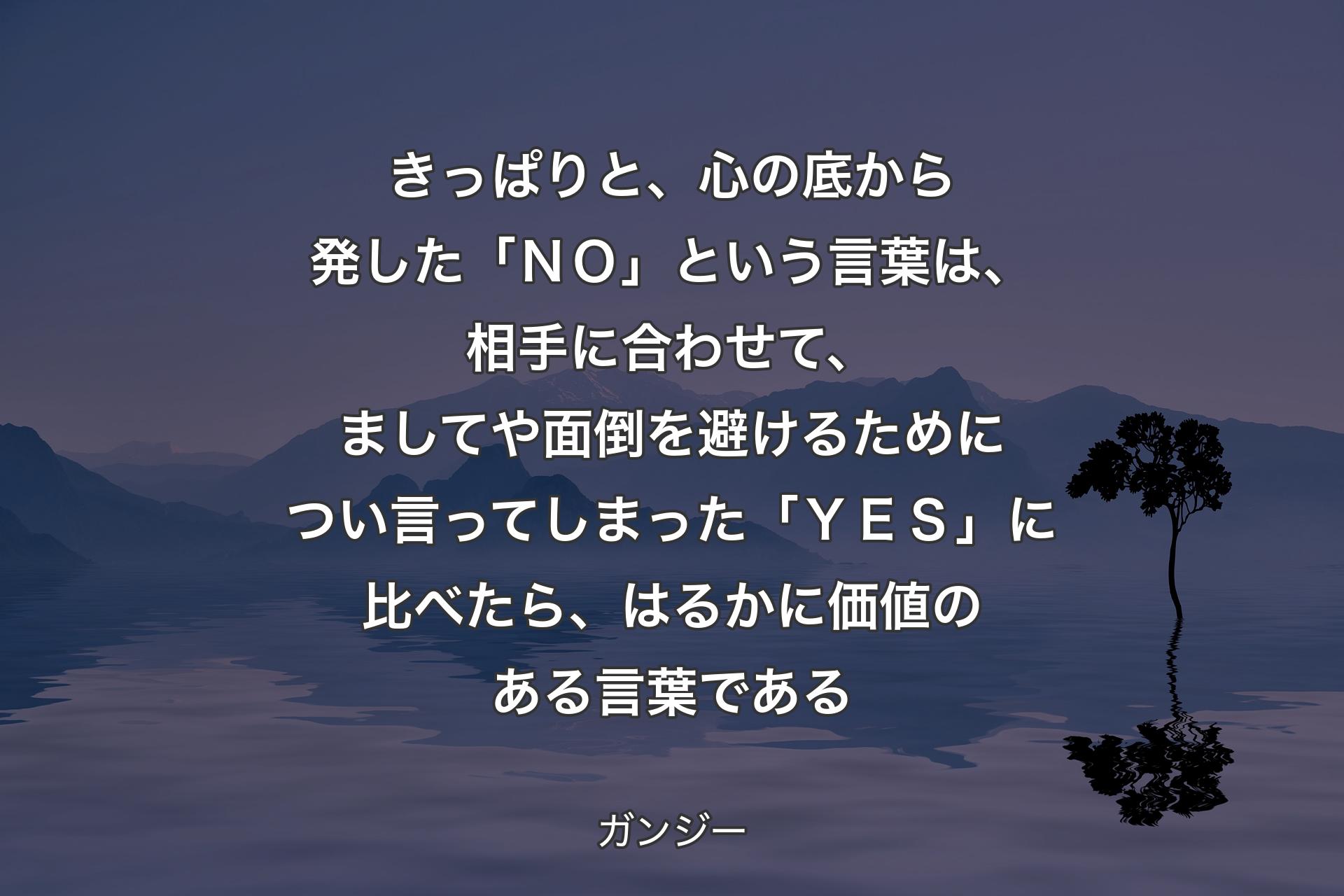 きっぱりと、心の底から発した「ＮＯ」という言葉は、相手に合わせ�て、ましてや面倒を避けるためについ言ってしまった「ＹＥＳ」に比べたら、はるかに価値のある言葉である - ガンジー