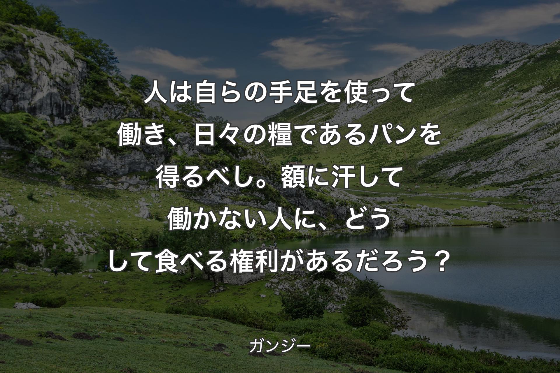 【背景1】人は自らの手足を使って働き、日々の糧であるパンを得るべし。額に汗して働かない人に、どうして食べる権利があるだろう？ - ガンジー