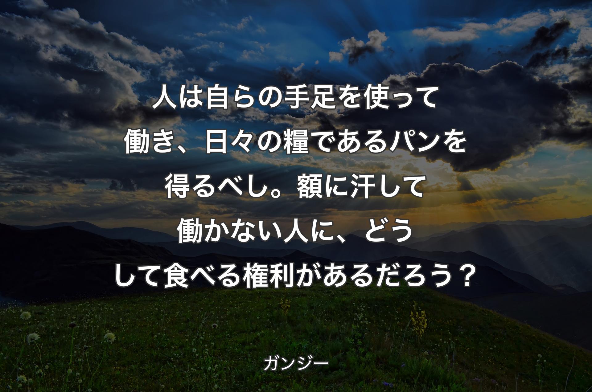 人は自らの手足を使って働き、日々の糧であるパンを得るべし。額に汗して働かない人に、どうして食べる権利があるだろう？ - ガンジー