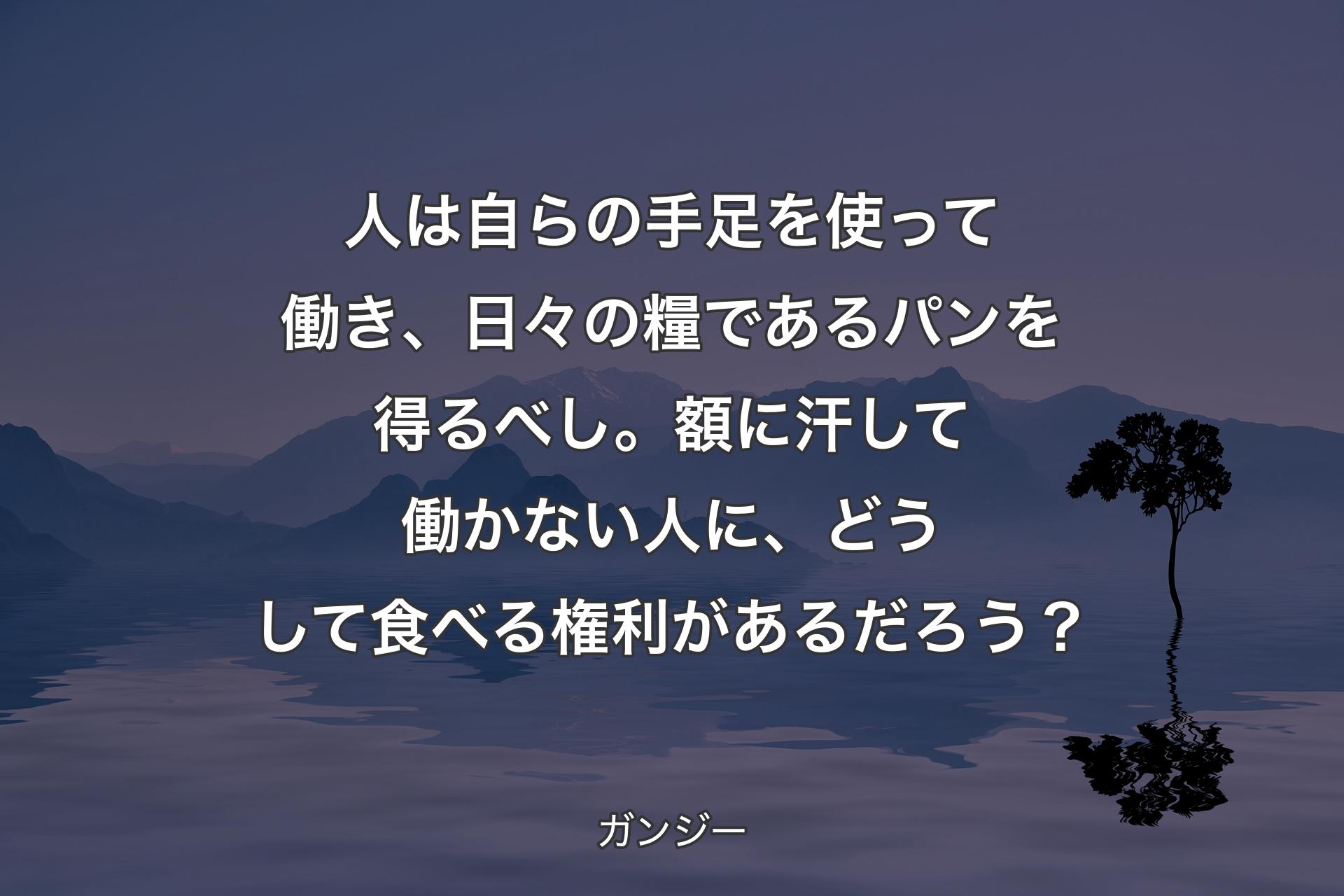 【背景4】人は自らの手足を使って働き、日々の糧であるパンを得るべし。額に汗して働かない人に、どうして食べる権利があるだろう？ - ガンジー