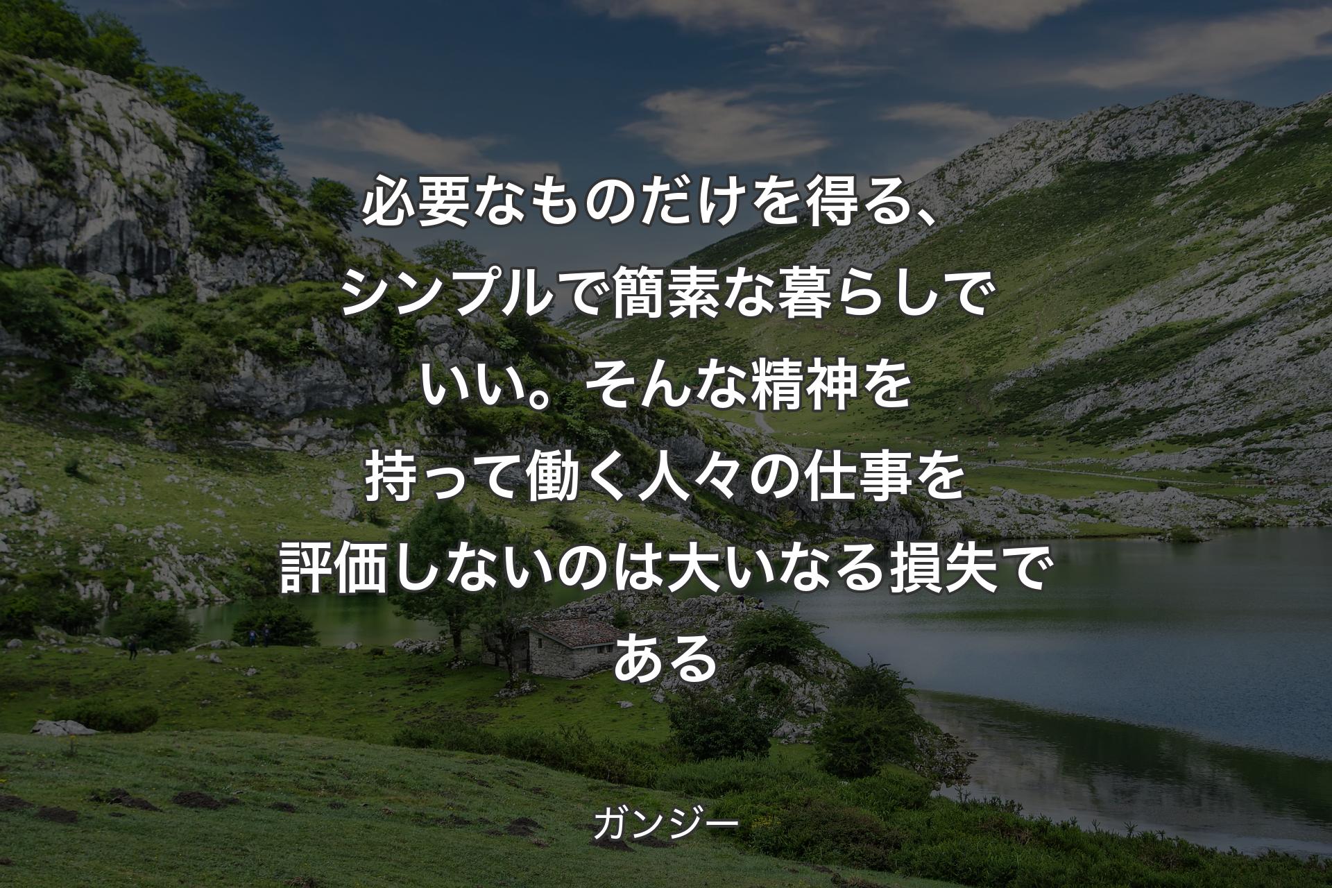 必要なものだけを得る、シンプルで簡素な暮らしでいい。そんな精神を持って働く人々の仕事を評価しないのは大いなる損失である - ガンジー