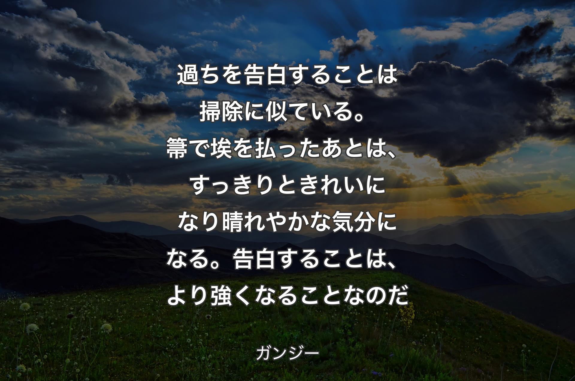 過ちを告白することは掃除に似ている。箒で埃を払ったあとは、すっきりときれいになり晴れやかな気分になる。告白することは、より強くなることなのだ - ガンジー