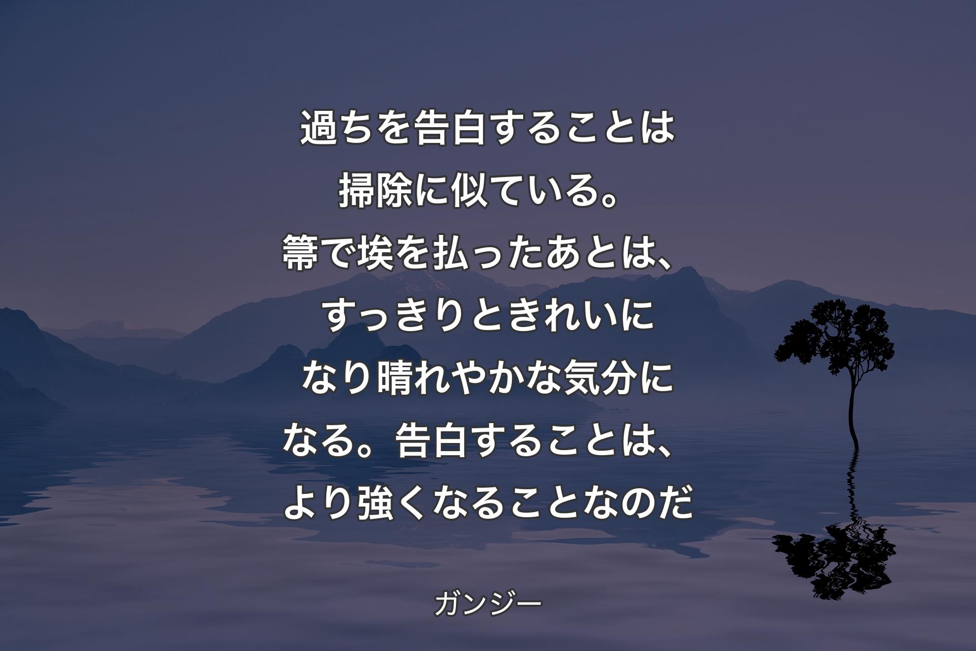 過ちを告白することは掃除に似ている。箒で埃を払ったあとは、すっきりときれいになり晴れやかな気分になる。告白することは、より強くなることなのだ - ガンジー